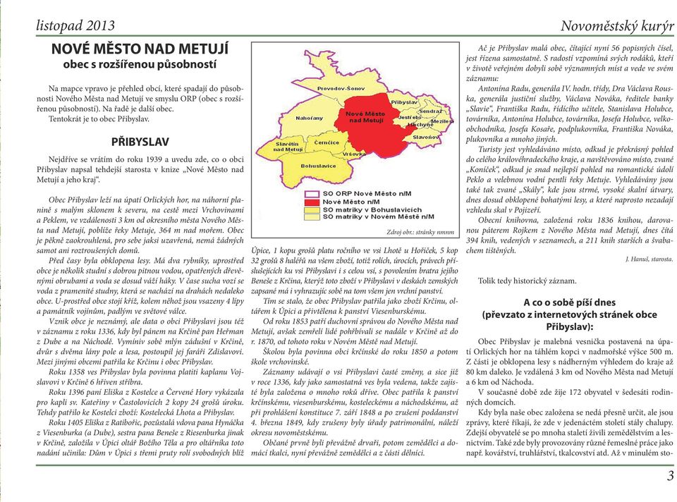 Obec Přibyslav leží na úpatí Orlických hor, na náhorní planině s malým sklonem k severu, na cestě mezi Vrchovinami a Peklem, ve vzdálenosti 3 km od okresního města Nového Města nad Metují, poblíže