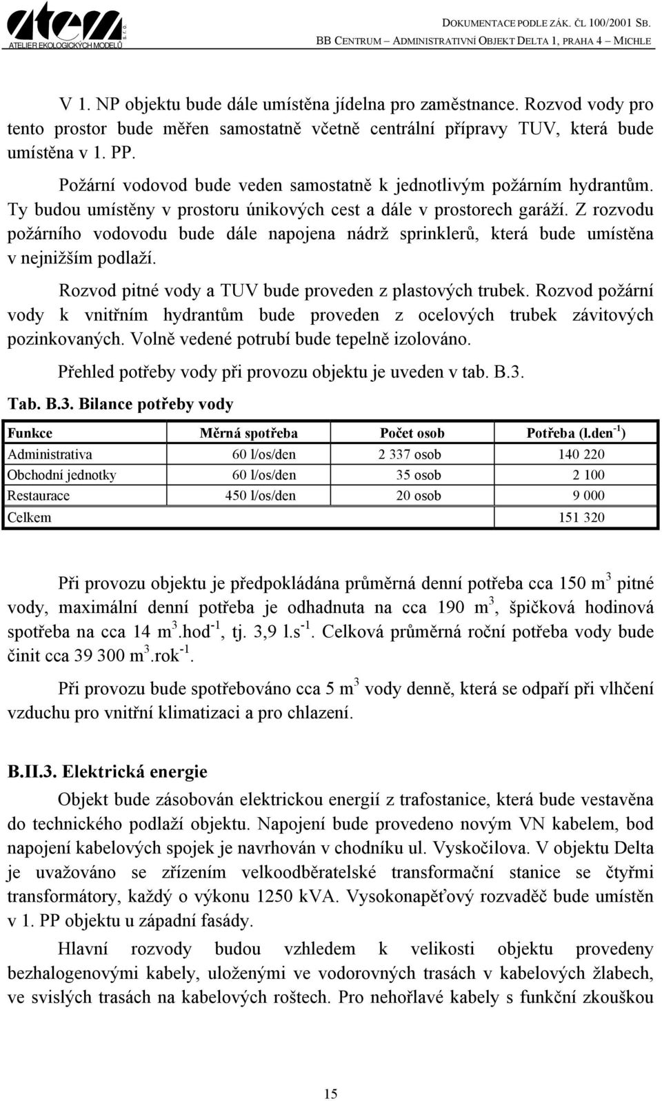 Z rozvodu požárního vodovodu bude dále napojena nádrž sprinklerů, která bude umístěna v nejnižším podlaží. Rozvod pitné vody a TUV bude proveden z plastových trubek.