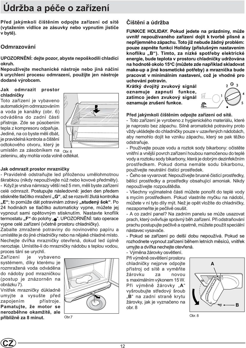 Jak odmrazit prostor chladnièky Toto zaøízení je vybaveno automatickým odmrazováním a voda je kanálky (obr. ) odvádìna do zadní èásti pøístroje. Zde se pùsobením tepla z kompresoru odpaøuje.