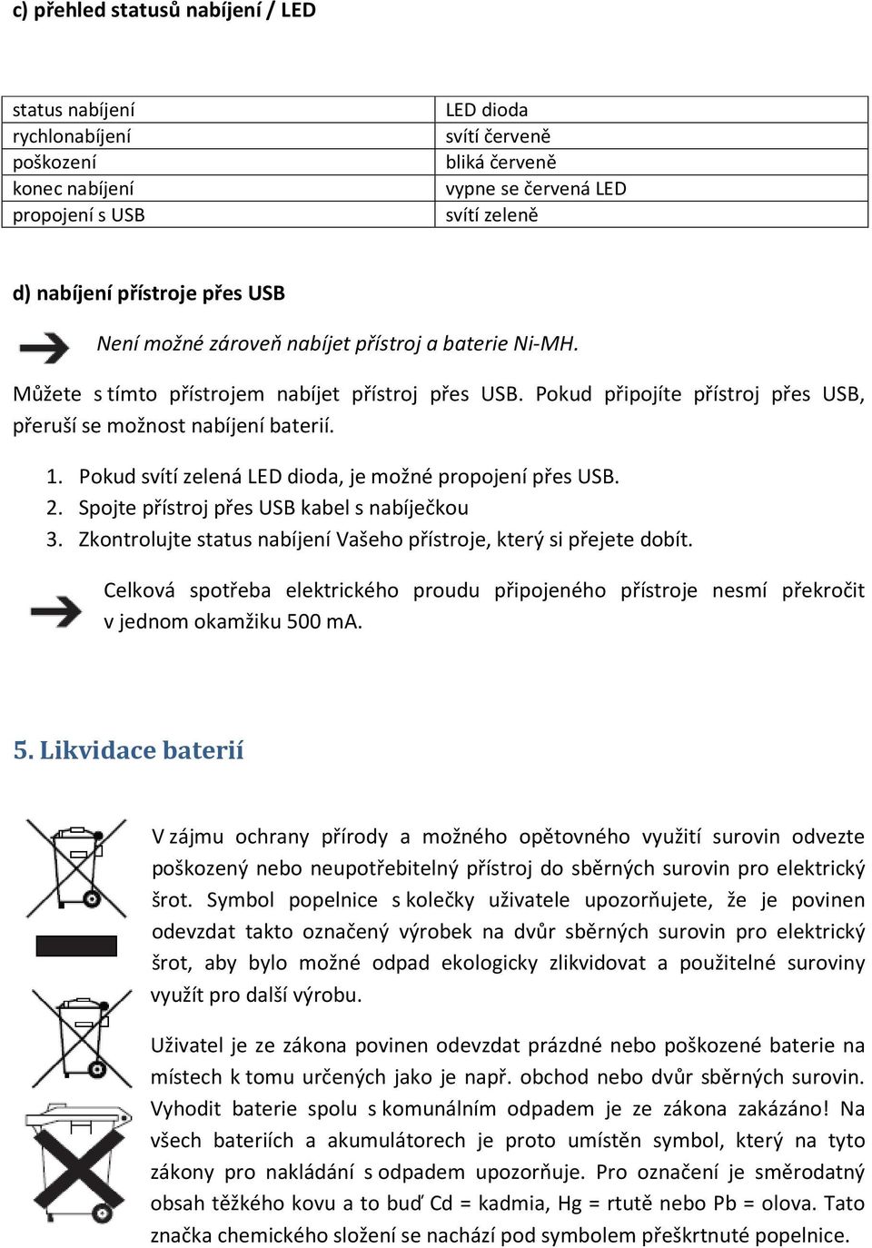 Pokud svítí zelená LED dioda, je možné propojení přes USB. 2. Spojte přístroj přes USB kabel s nabíječkou 3. Zkontrolujte status nabíjení Vašeho přístroje, který si přejete dobít.