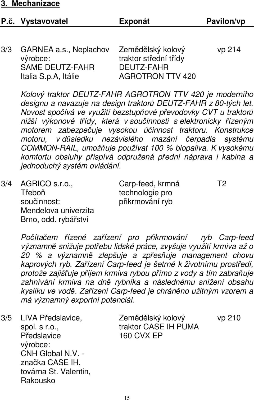 Konstrukce motoru, v důsledku nezávislého mazání čerpadla systému COMMON-RAIL, umožňuje používat 100 % biopaliva.