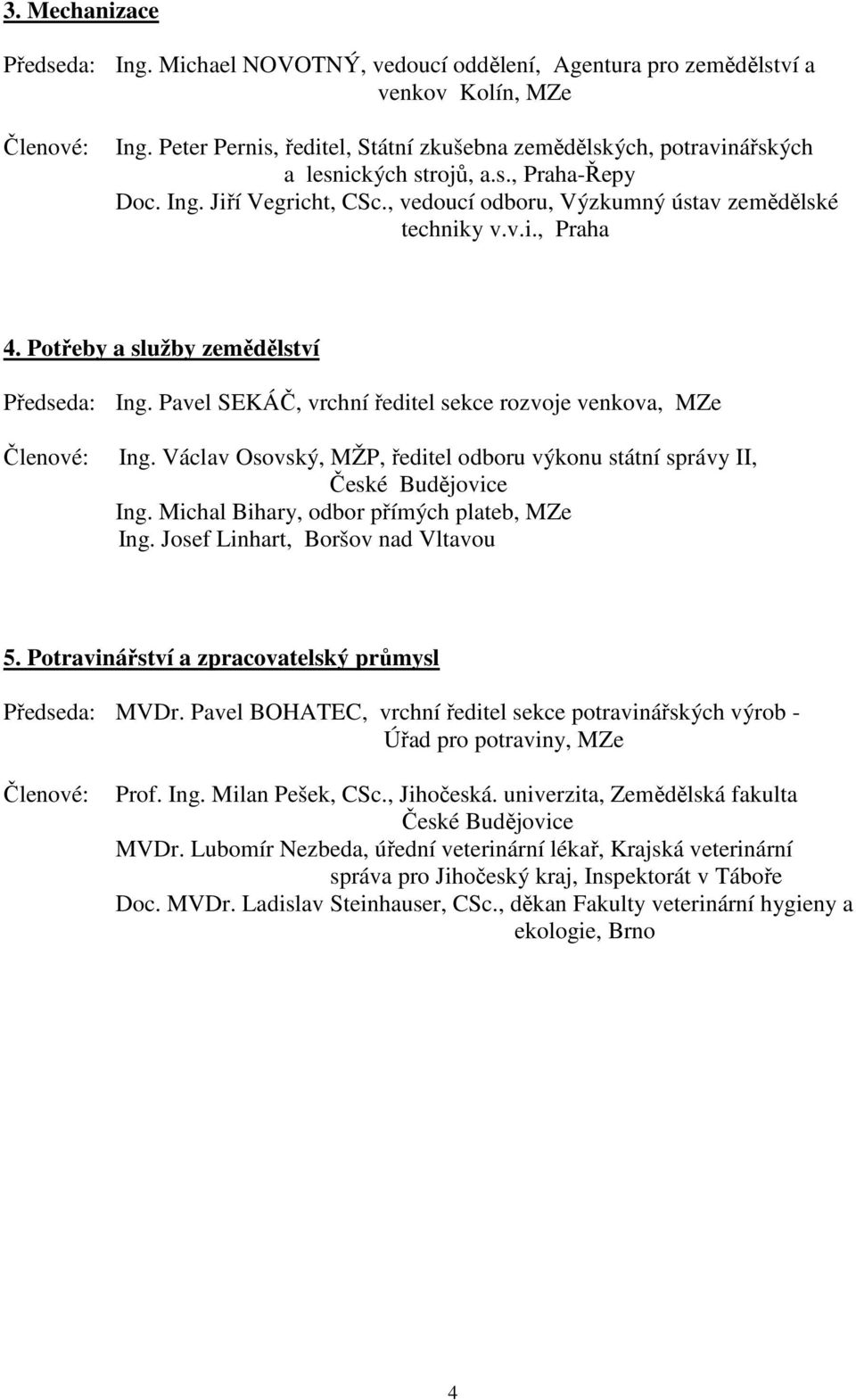 Potřeby a služby zemědělství Předseda: Ing. Pavel SEKÁČ, vrchní ředitel sekce rozvoje venkova, MZe Členové: Ing. Václav Osovský, MŽP, ředitel odboru výkonu státní správy II, České Budějovice Ing.