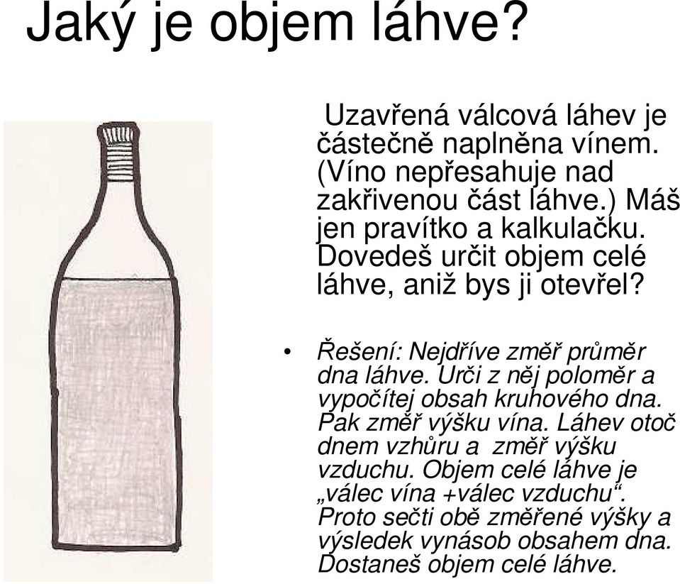 Řešení: Nejdříve změř průměr dna láhve. Urči z něj poloměr a vypočítej obsah kruhového dna. Pak změř výšku vína.