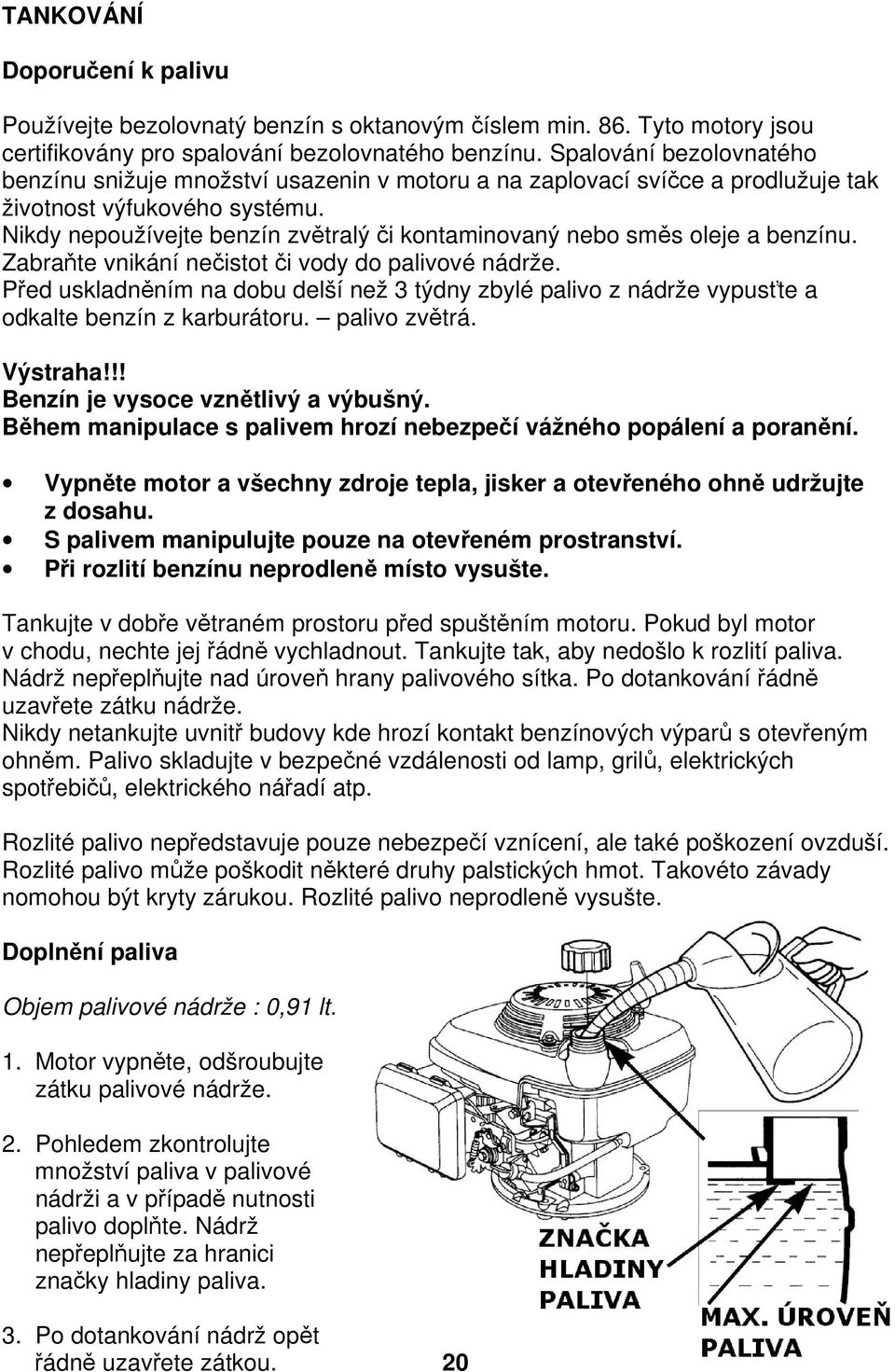 Nikdy nepoužívejte benzín zvětralý či kontaminovaný nebo směs oleje a benzínu. Zabraňte vnikání nečistot či vody do palivové nádrže.