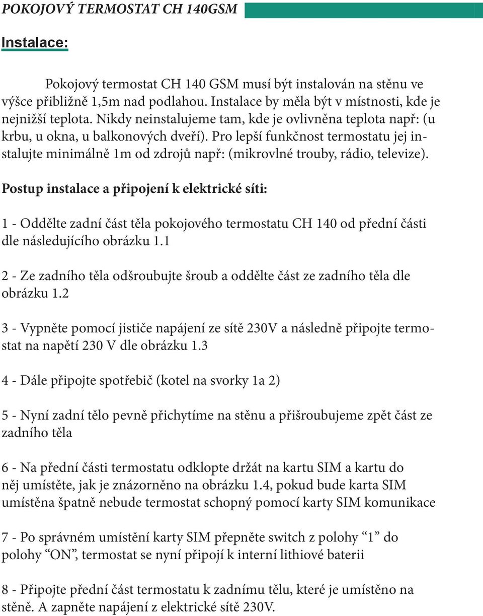 Pro lepší funkčnost termostatu jej instalujte minimálně 1m od zdrojů např: (mikrovlné trouby, rádio, televize).