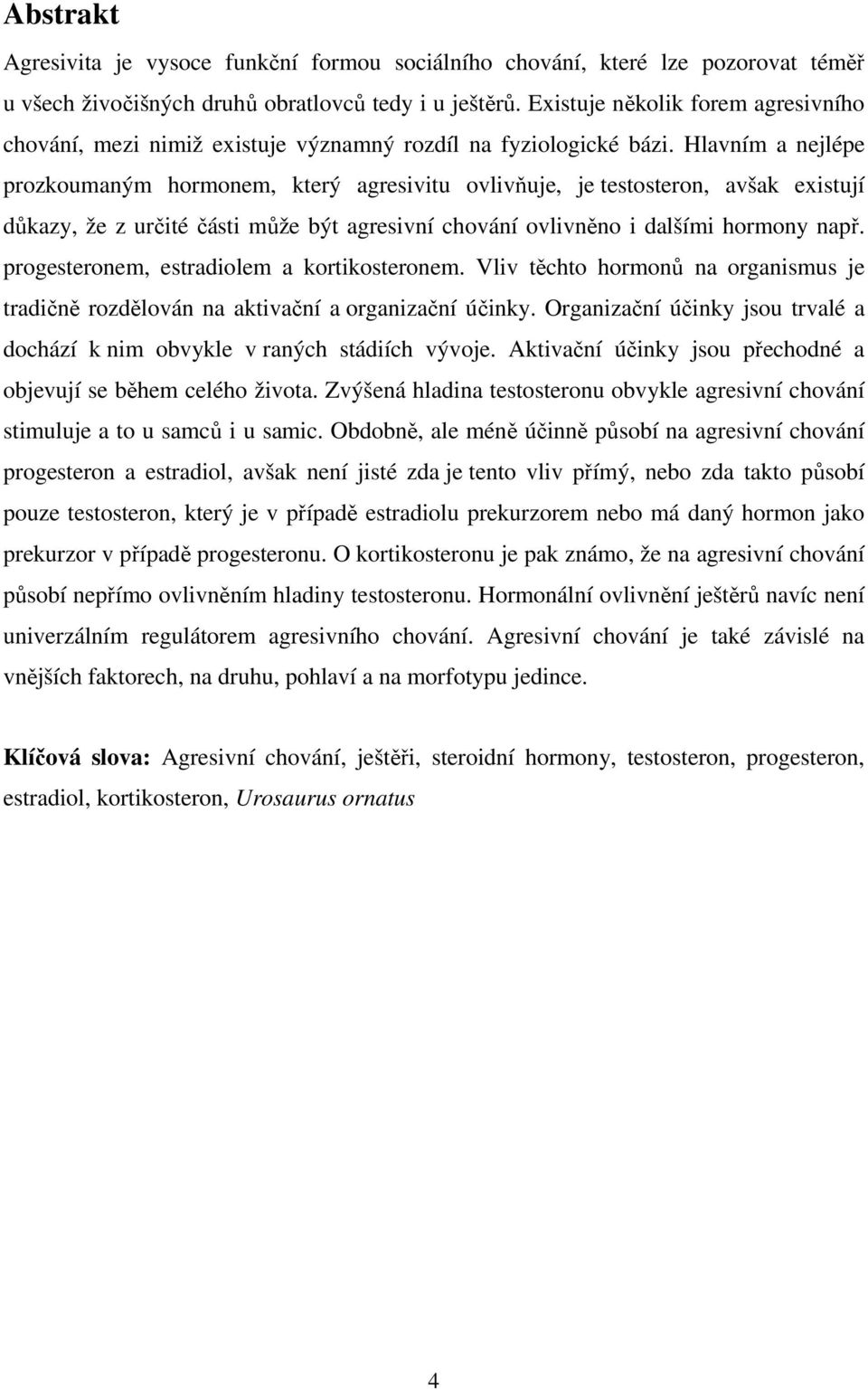 Hlavním a nejlépe prozkoumaným hormonem, který agresivitu ovlivňuje, je testosteron, avšak existují důkazy, že z určité části může být agresivní chování ovlivněno i dalšími hormony např.