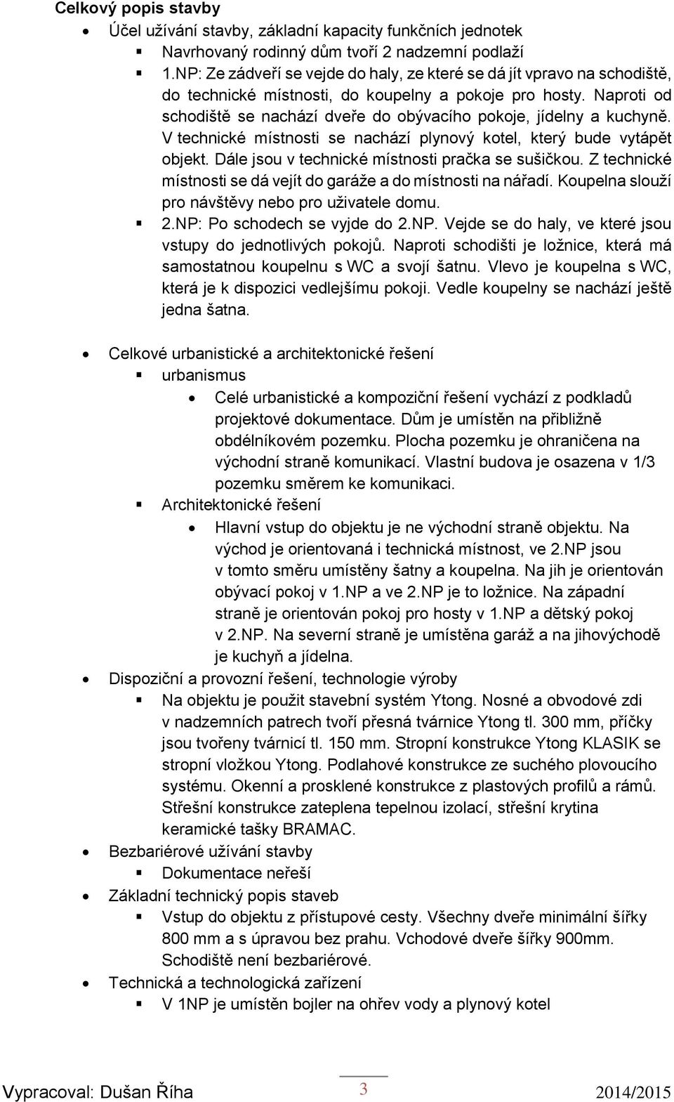 Naproti od schodiště se nachází dveře do obývacího pokoje, jídelny a kuchyně. V technické místnosti se nachází plynový kotel, který bude vytápět objekt.