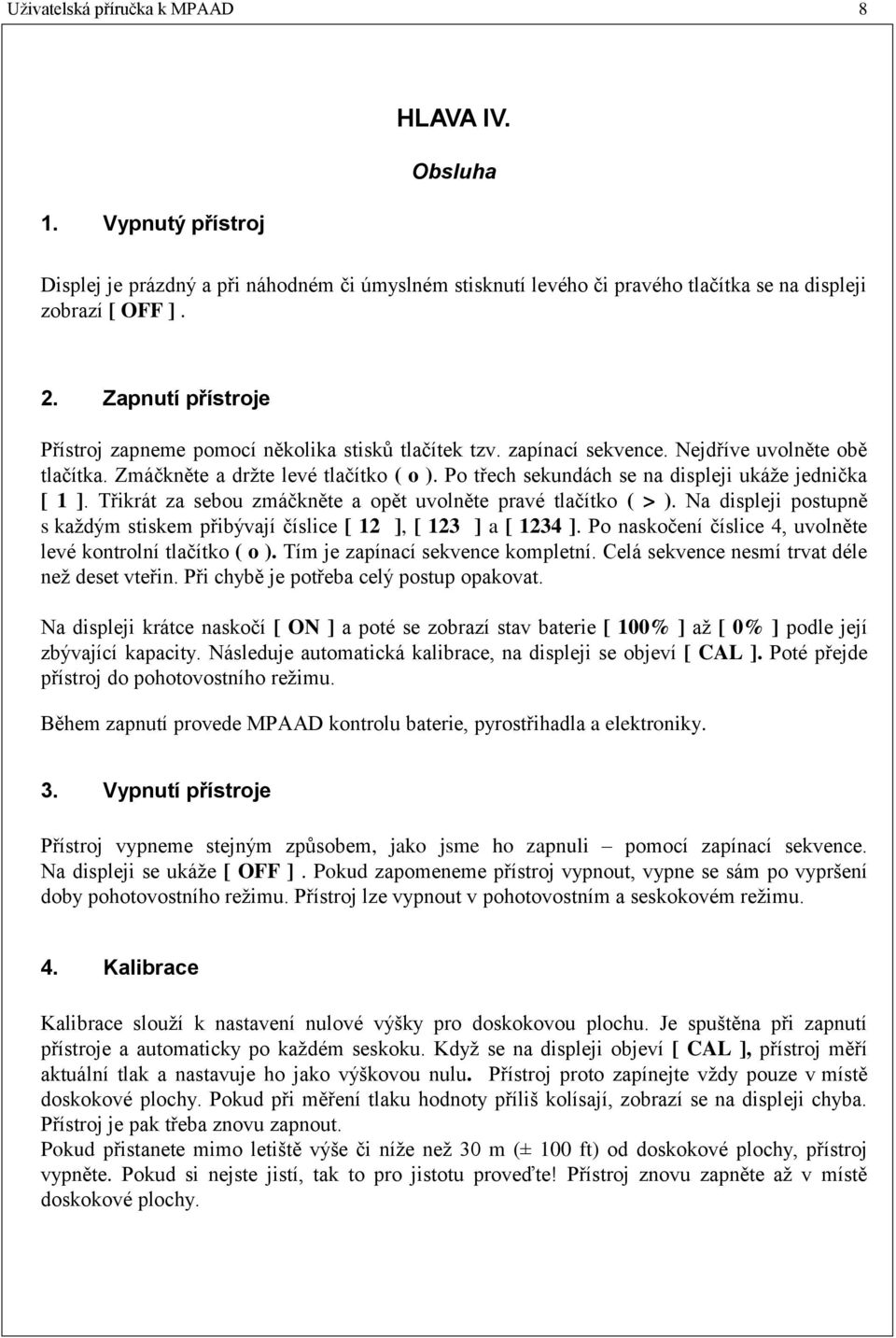 Po třech sekundách se na displeji ukáže jednička [ 1 ]. Třikrát za sebou zmáčkněte a opět uvolněte pravé tlačítko ( > ).