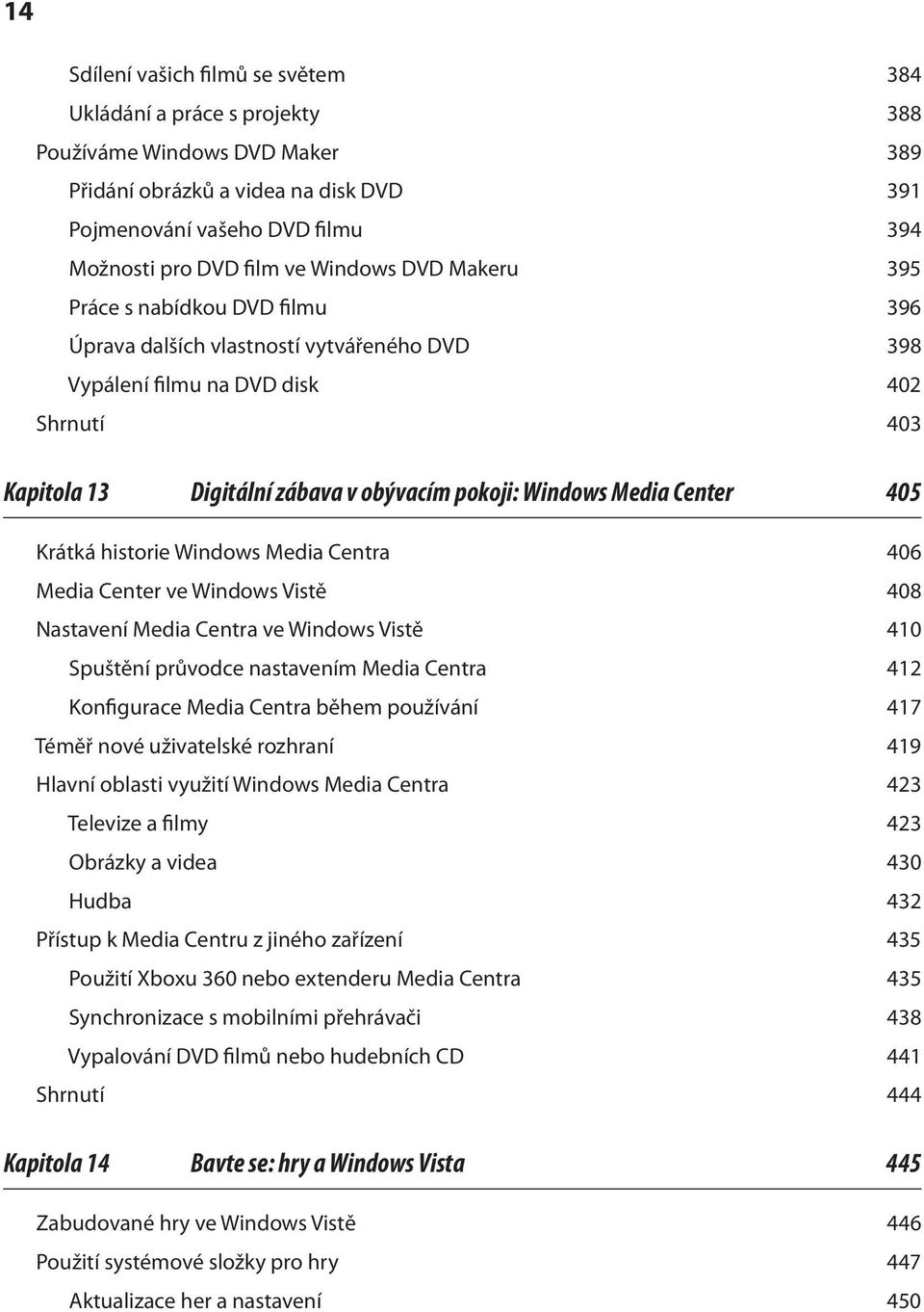 Media Center 405 Krátká historie Windows Media Centra 406 Media Center ve Windows Vistě 408 Nastavení Media Centra ve Windows Vistě 410 Spuštění průvodce nastavením Media Centra 412 Konfigurace Media