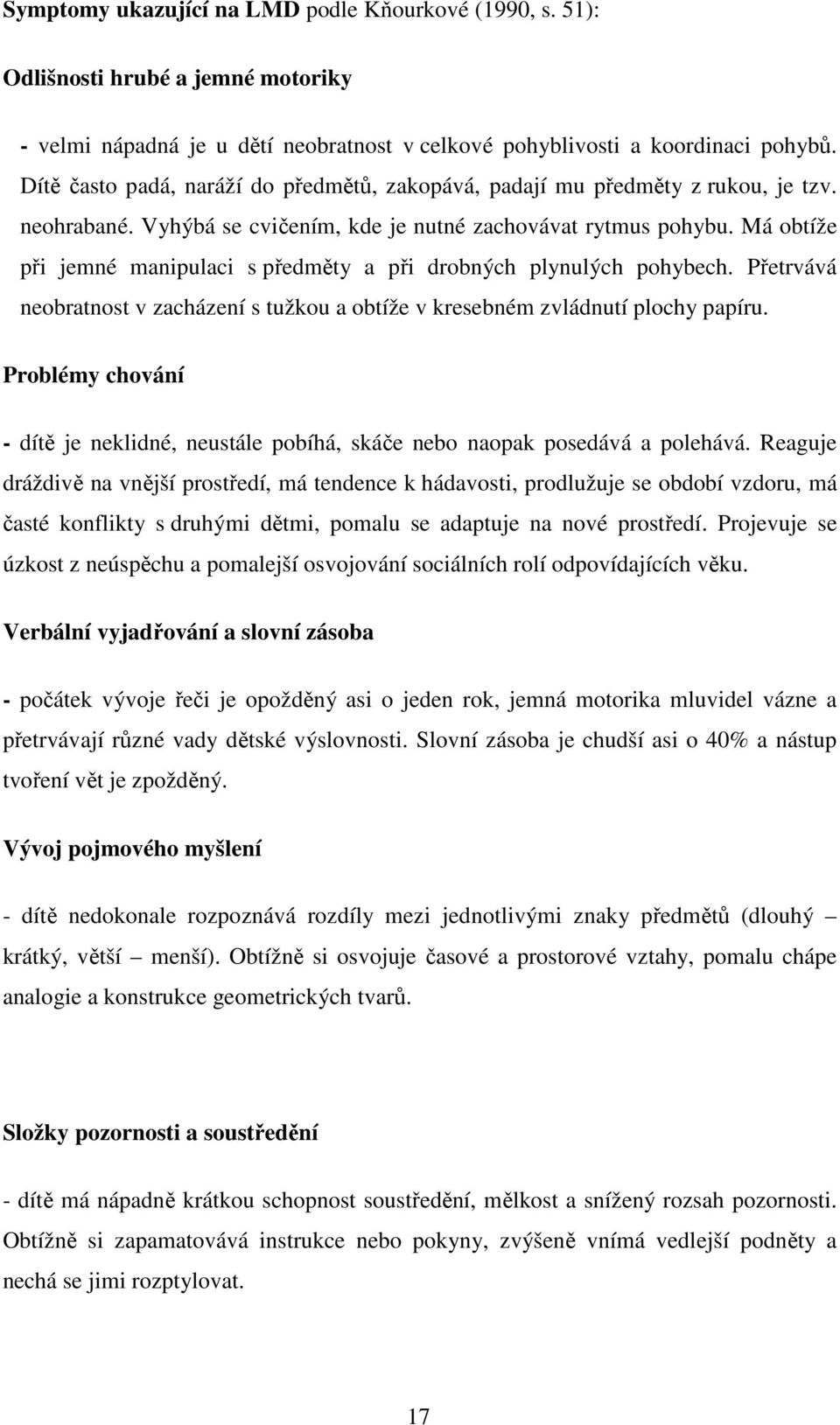 Má obtíže při jemné manipulaci s předměty a při drobných plynulých pohybech. Přetrvává neobratnost v zacházení s tužkou a obtíže v kresebném zvládnutí plochy papíru.