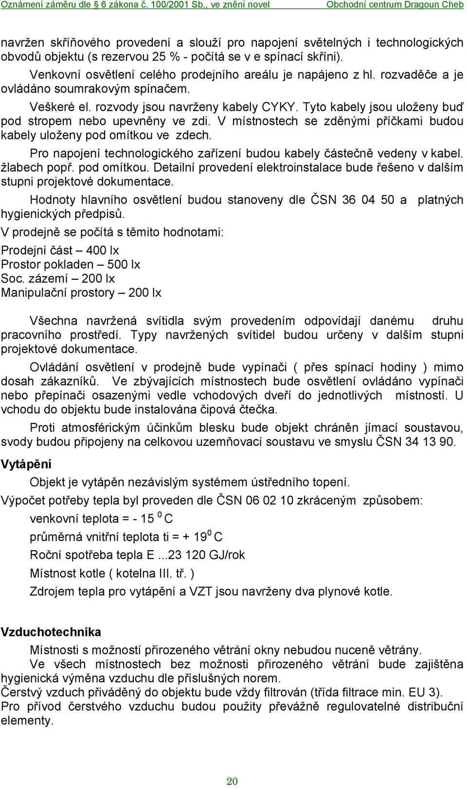 Tyto kabely jsou uloženy buď pod stropem nebo upevněny ve zdi. V místnostech se zděnými příčkami budou kabely uloženy pod omítkou ve zdech.