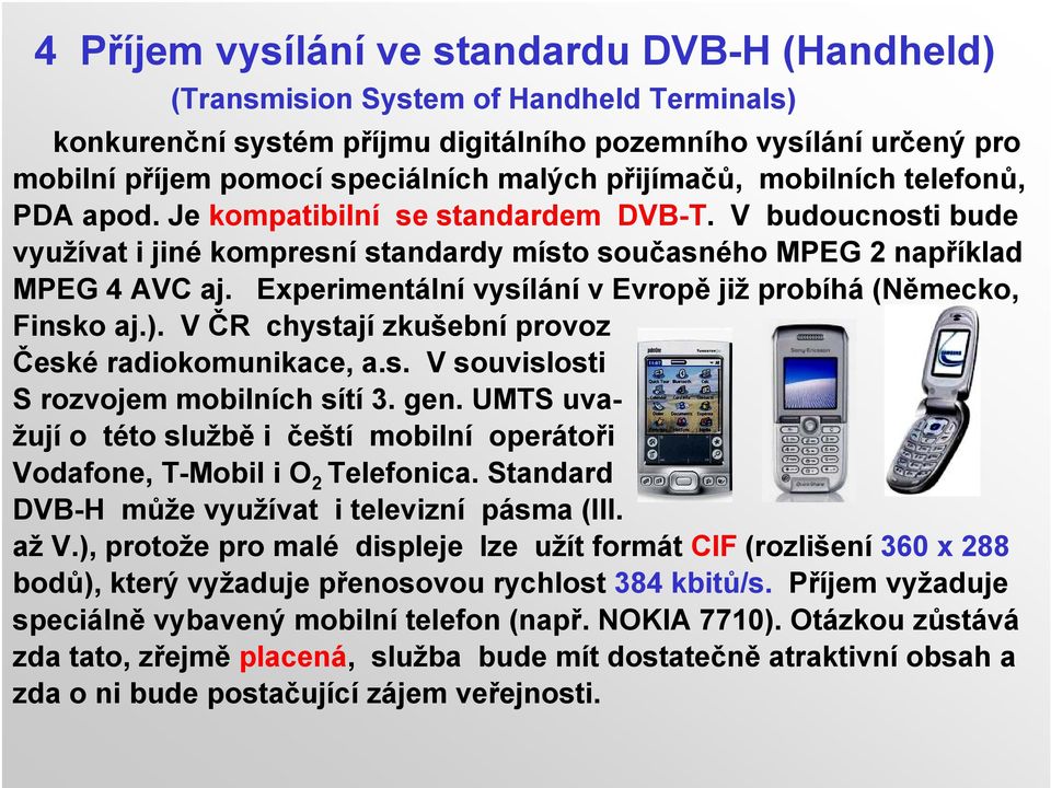 Experimentální vysílání v Evropě již probíhá (Německo, Finsko aj.). V ČR chystají zkušební provoz České radiokomunikace, a.s. V souvislosti S rozvojem mobilních sítí 3. gen.