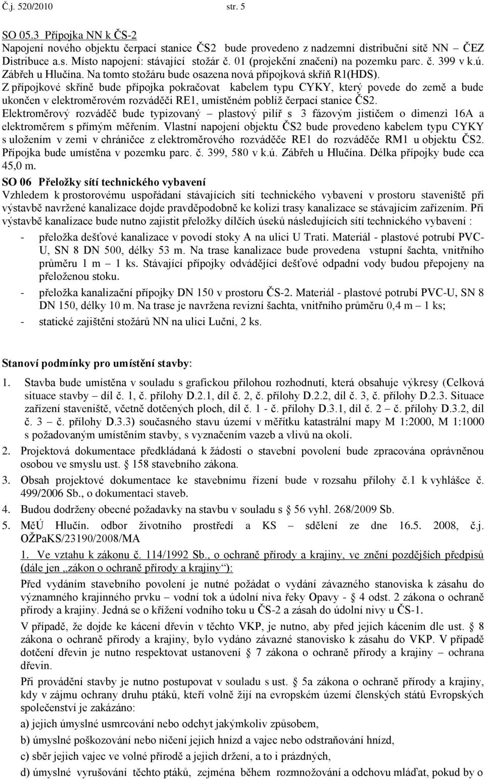 Z přípojkové skříně bude přípojka pokračovat kabelem typu CYKY, který povede do země a bude ukončen v elektroměrovém rozváděči RE1, umístěném poblíţ čerpací stanice ČS2.