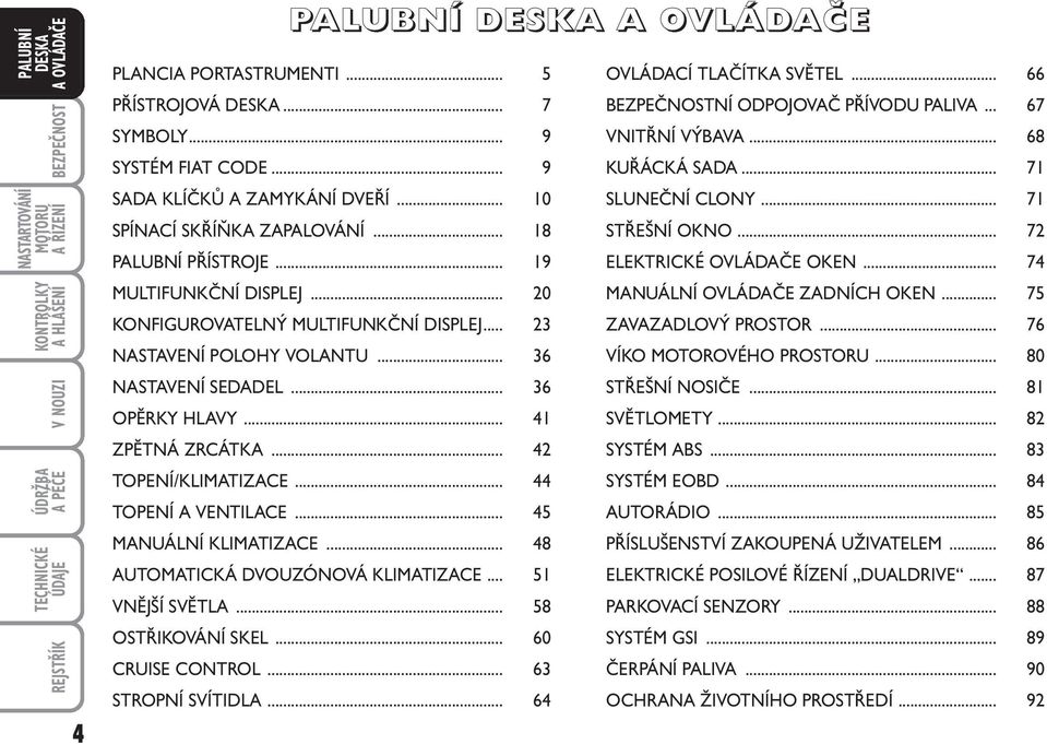 .. 20 MANUÁLNÍ OVLÁDAČE ZADNÍCH OKEN... 75 KONFIGUROVATELNÝ MULTIFUNKČNÍ DISPLEJ... 23 ZAVAZADLOVÝ PROSTOR... 76 NASTAVENÍ POLOHY VOLANTU... 36 VÍKO MOTOROVÉHO PROSTORU... 80 NASTAVENÍ SEDADEL.