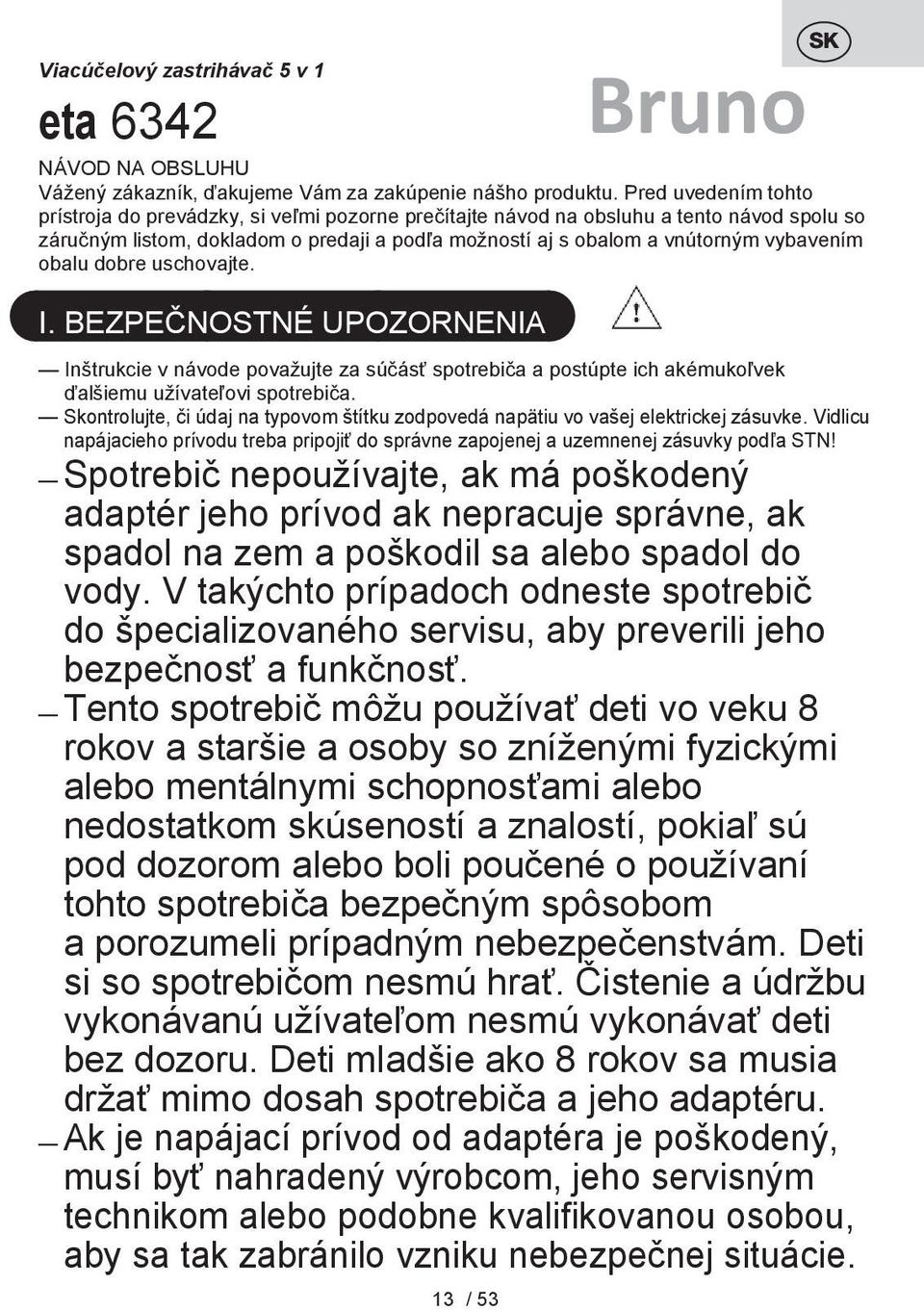 obalu dobre uschovajte. I. BEZPEČNOSTNÉ UPOZORNENIA SK Bruno Inštrukcie v návode považujte za súčásť spotrebiča a postúpte ich akémukoľvek ďalšiemu užívateľovi spotrebiča.