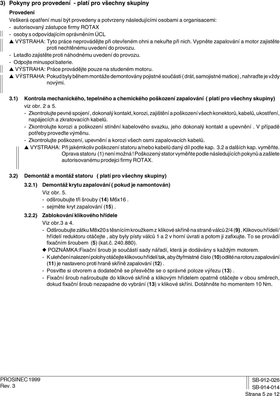 - Letadlo zajistěte proti náhodnému uvedení do provozu. - Odpojte minuspol baterie. VÝSTRAHA: Práce provádějte pouze na studeném motoru.