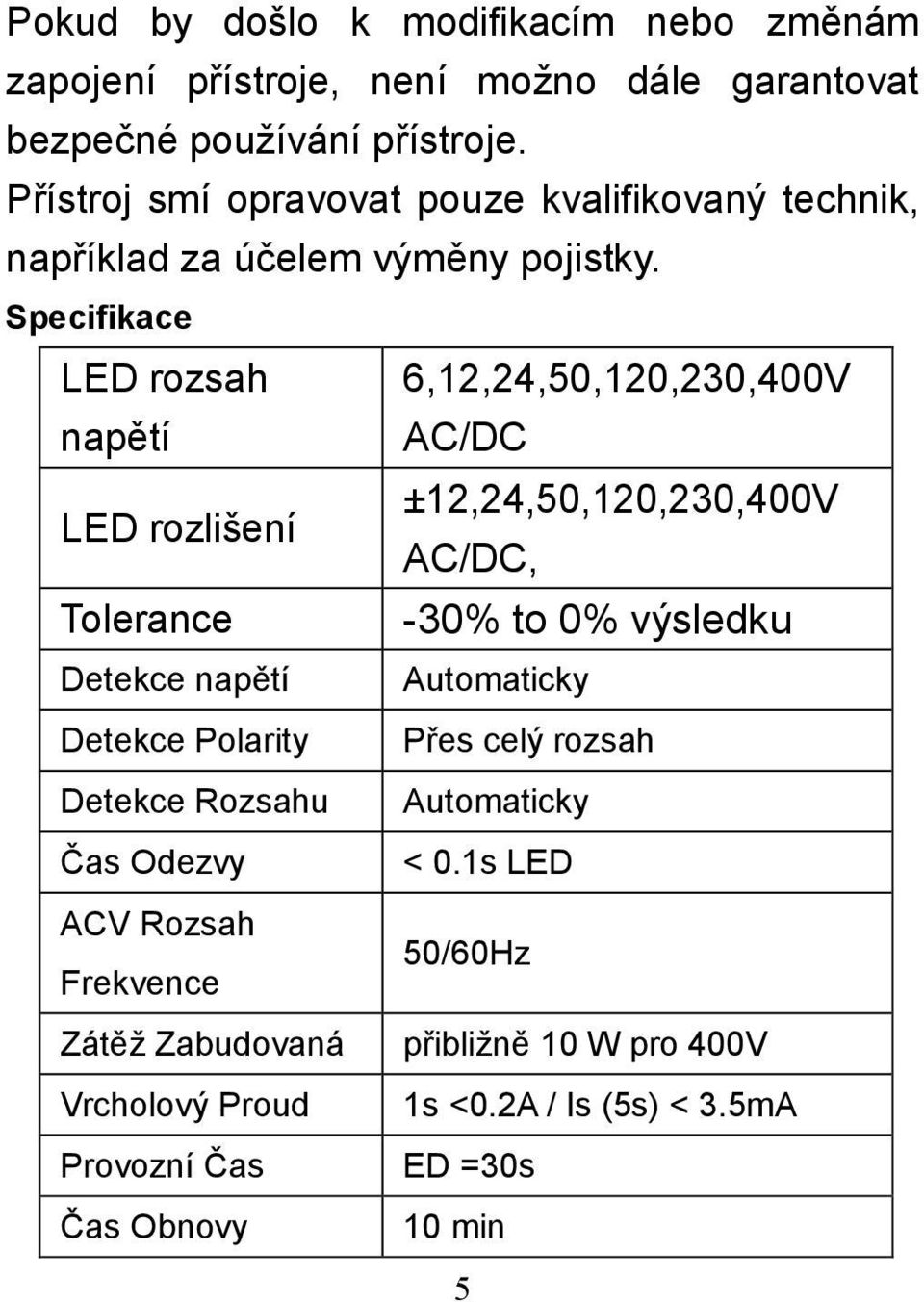 Specifikace LED rozsah 6,12,24,50,120,230,400V napětí AC/DC ±12,24,50,120,230,400V LED rozlišení AC/DC, Tolerance -30% to 0% výsledku Detekce napětí
