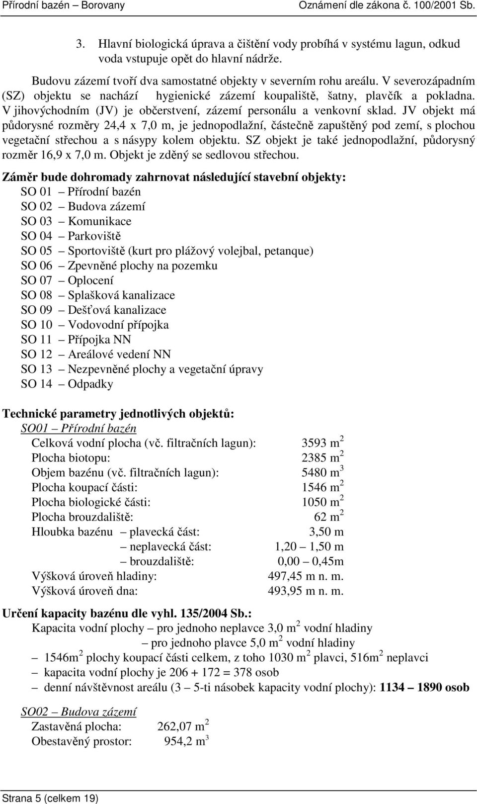 JV objekt má půdorysné rozměry 24,4 x 7,0 m, je jednopodlažní, částečně zapuštěný pod zemí, s plochou vegetační střechou a s násypy kolem objektu.