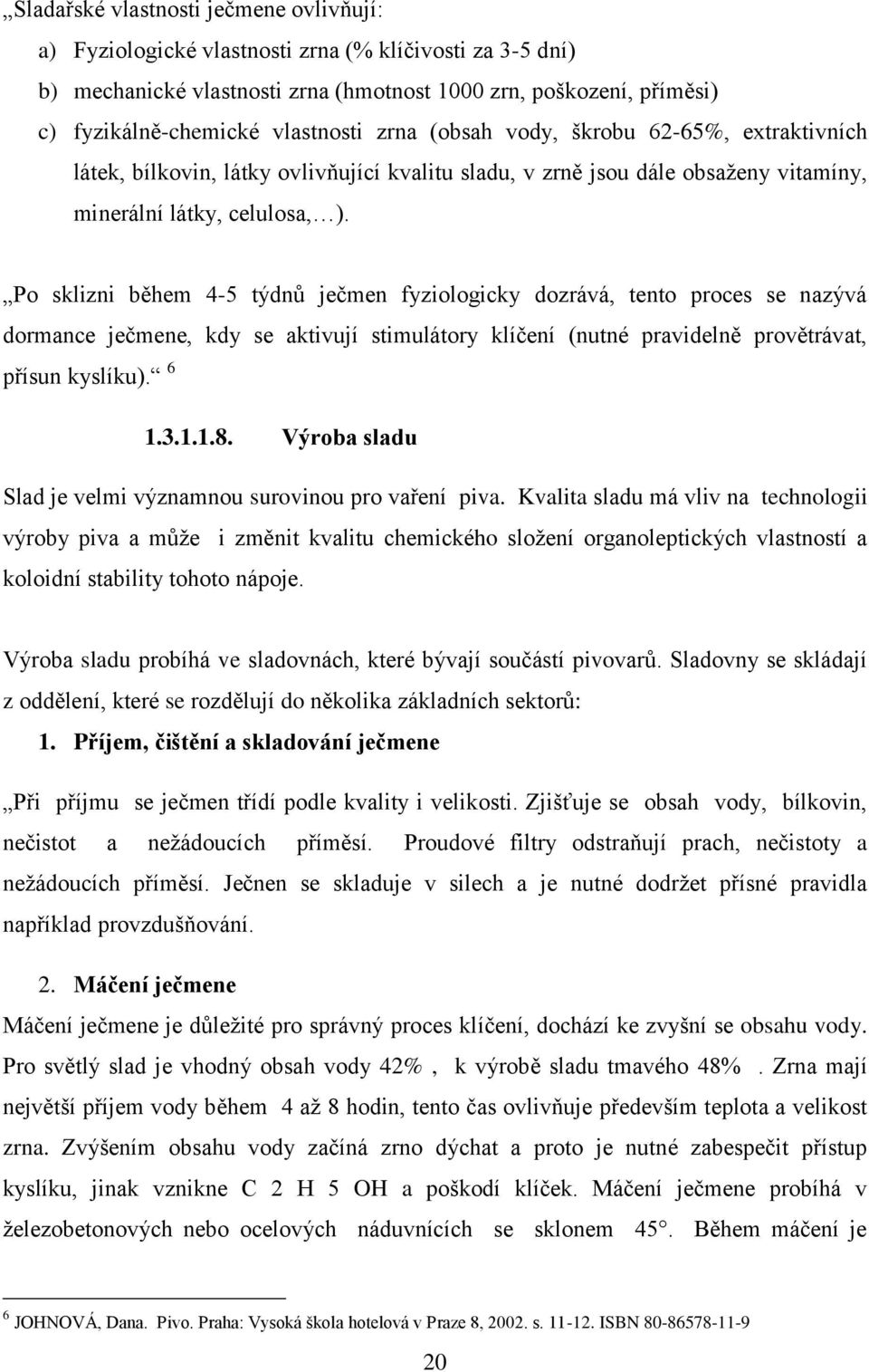 Po sklizni během 4-5 týdnů ječmen fyziologicky dozrává, tento proces se nazývá dormance ječmene, kdy se aktivují stimulátory klíčení (nutné pravidelně provětrávat, přísun kyslíku). 6 1.3.1.1.8.