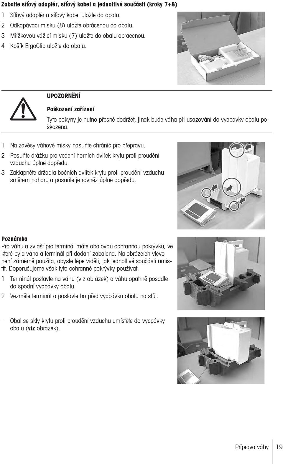 UPOZORNĚNÍ Poškození zařízení Tyto pokyny je nutno přesně dodržet, jinak bude váha při usazování do vycpávky obalu poškozena. 1 Na závěsy váhové misky nasuňte chránič pro přepravu.