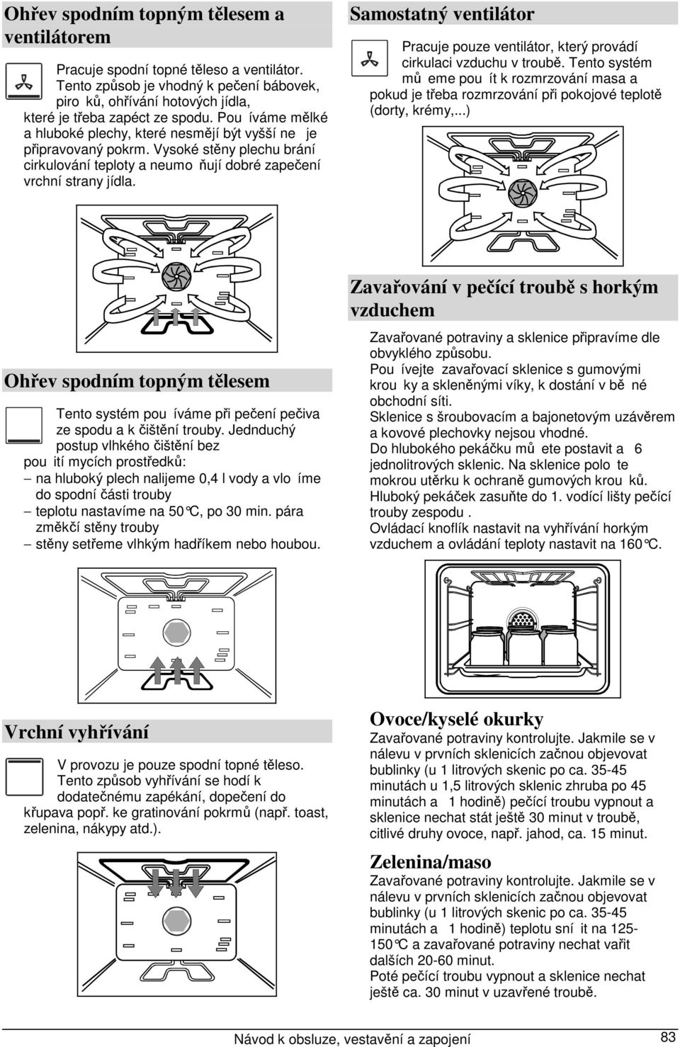 Samostatný ventilátor Pracuje pouze ventilátor, který provádí cirkulaci vzduchu v troubě. Tento systém můeme pouít k rozmrzování masa a pokud je třeba rozmrzování při pokojové teplotě (dorty, krémy,.