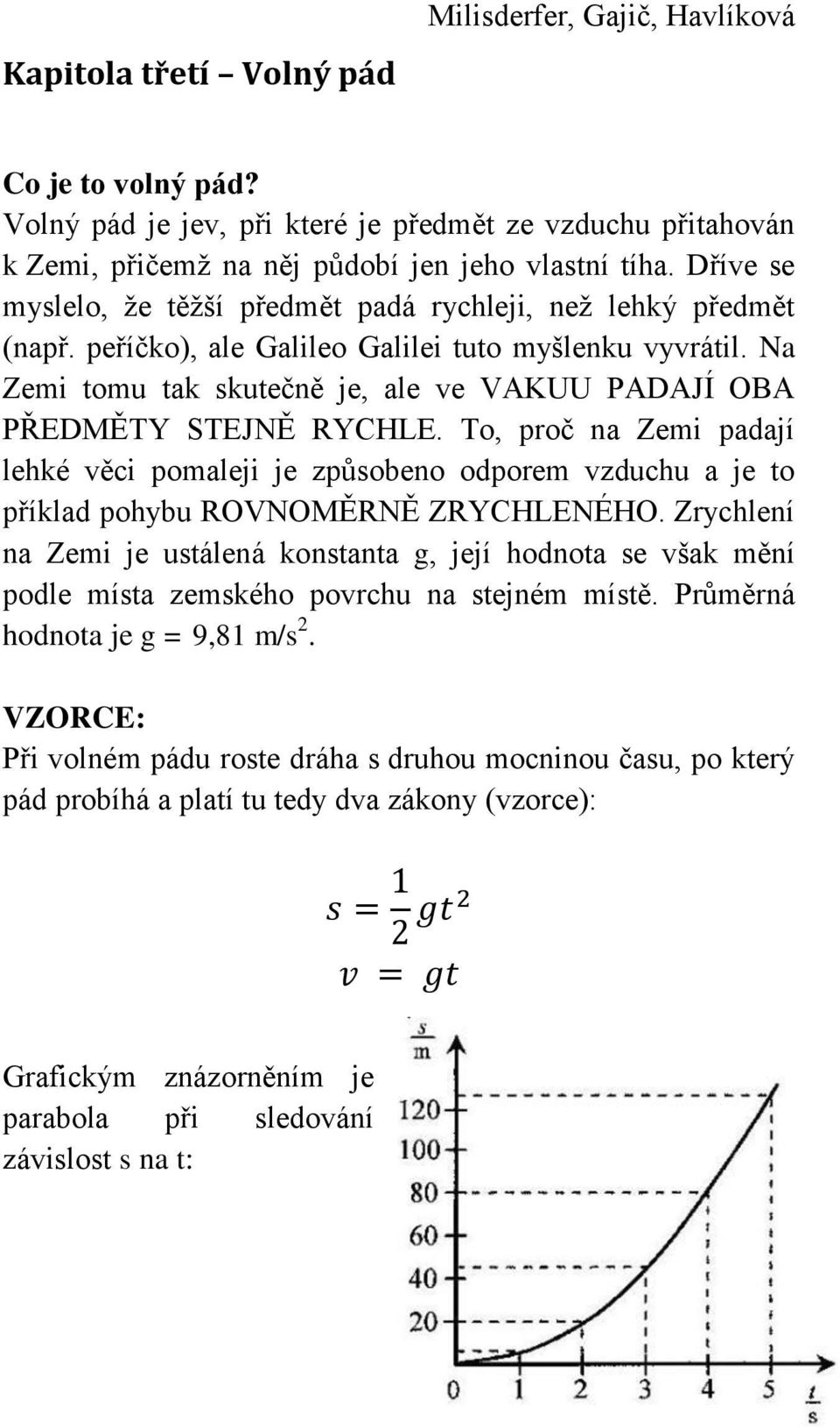 Na Zemi tomu tak skutečně je, ale ve VAKUU PADAJÍ OBA PŘEDMĚTY STEJNĚ RYCHLE. To, proč na Zemi padají lehké věci pomaleji je způsobeno odporem vzduchu a je to příklad pohybu ROVNOMĚRNĚ ZRYCHLENÉHO.