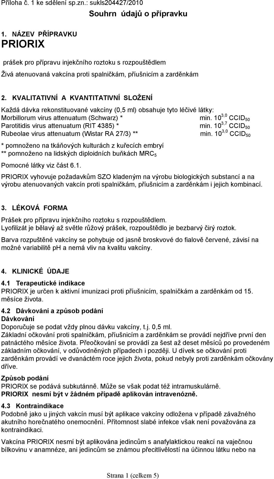 KVALITATIVNÍ A KVANTITATIVNÍ SLOŽENÍ Každá dávka rekonstituované vakcíny (0,5 ml) obsahuje tyto léčivé látky: Morbillorum virus attenuatum (Schwarz) * min.