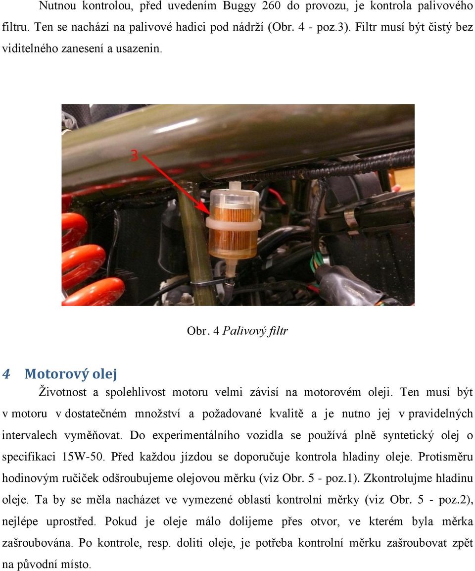 Ten musí být v motoru v dostatečném mnoţství a poţadované kvalitě a je nutno jej v pravidelných intervalech vyměňovat. Do experimentálního vozidla se pouţívá plně syntetický olej o specifikaci 15W-50.