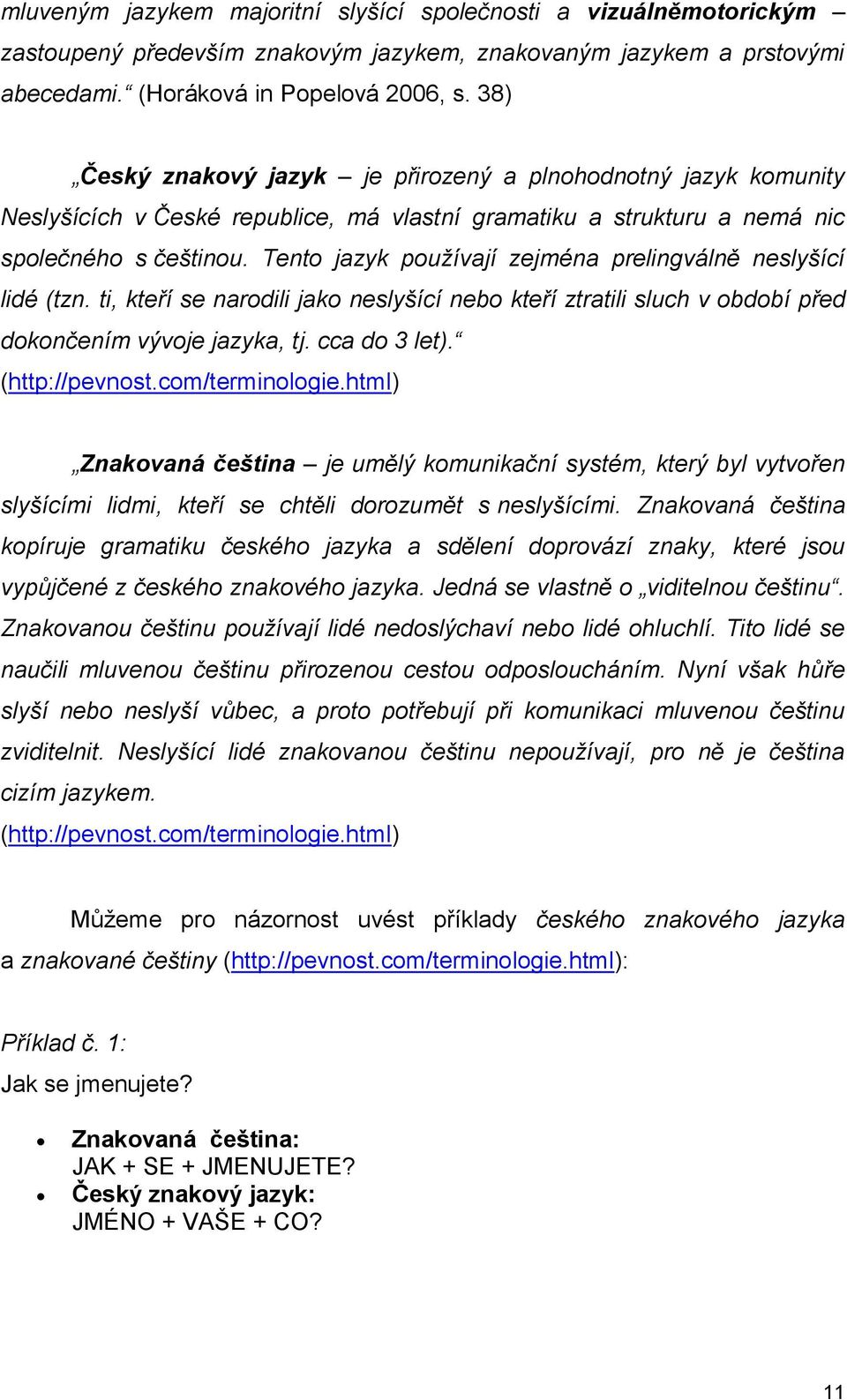 Tento jazyk používají zejména prelingválně neslyšící lidé (tzn. ti, kteří se narodili jako neslyšící nebo kteří ztratili sluch v období před dokončením vývoje jazyka, tj. cca do 3 let).