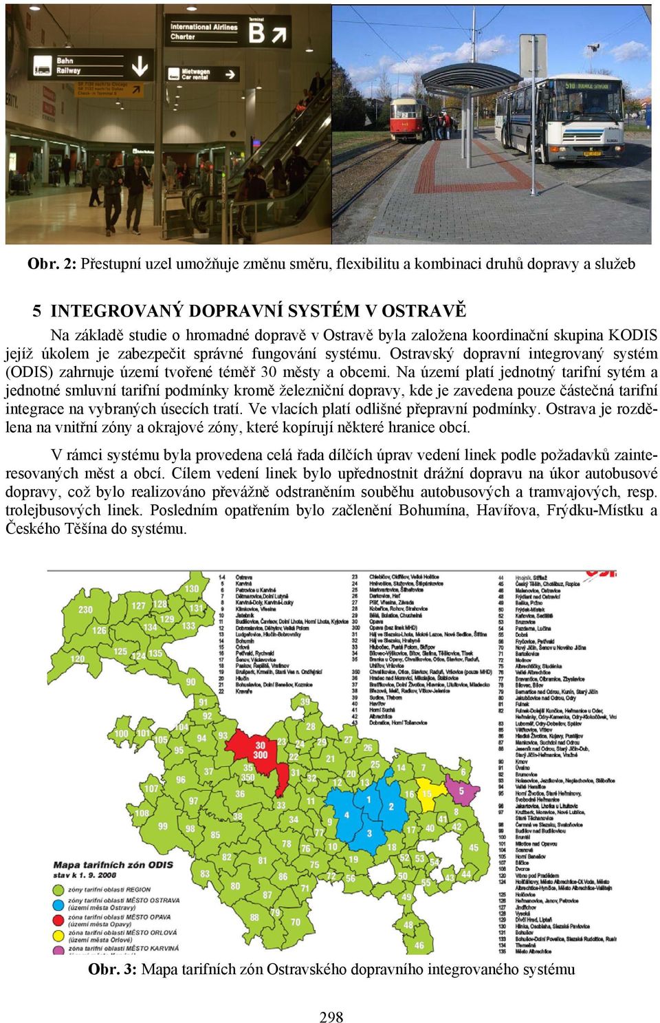 Na území platí jednotný tarifní sytém a jednotné smluvní tarifní podmínky kromě železniční dopravy, kde je zavedena pouze částečná tarifní integrace na vybraných úsecích tratí.