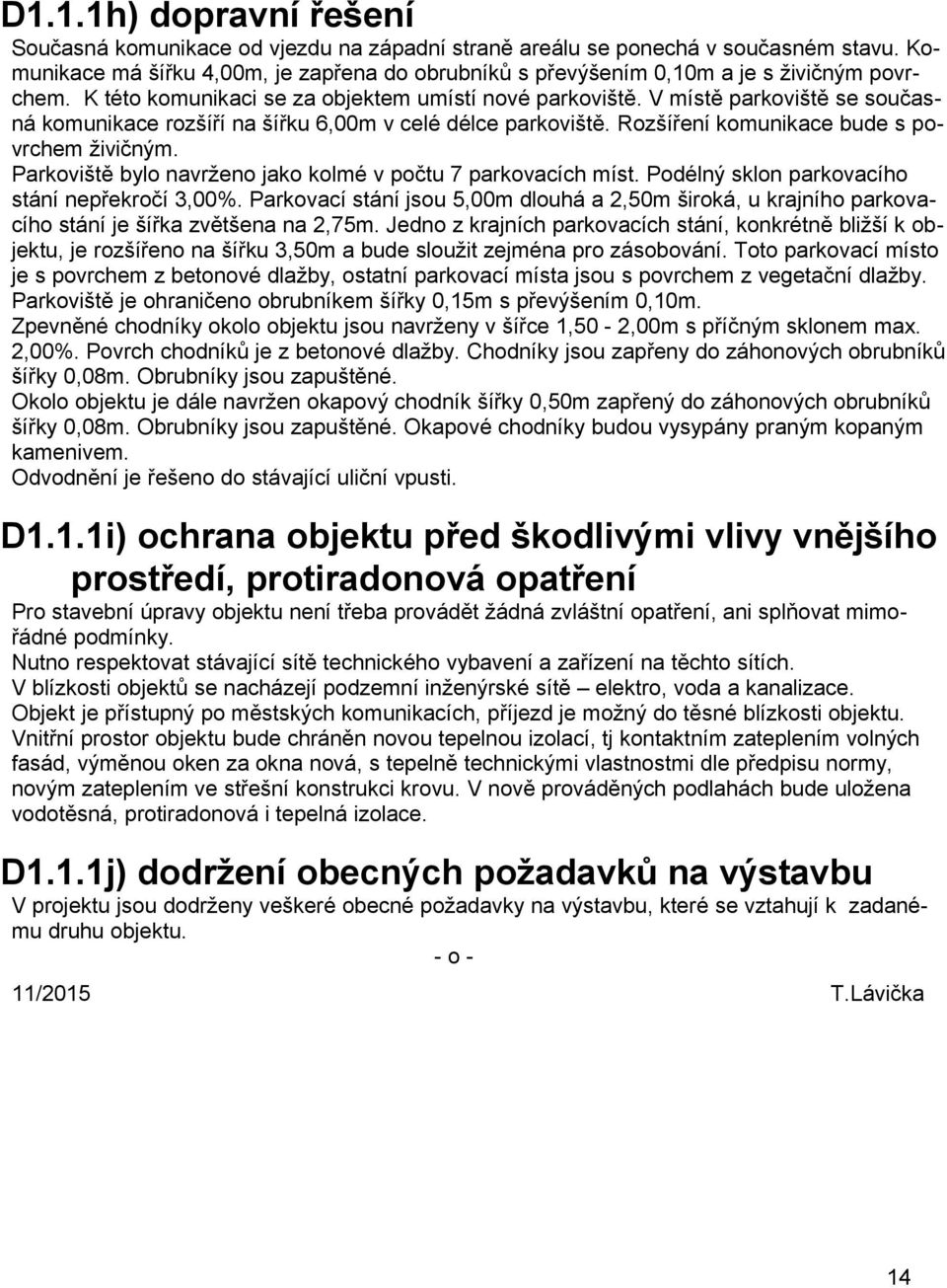 V místě parkoviště se současná komunikace rozšíří na šířku 6,00m v celé délce parkoviště. Rozšíření komunikace bude s povrchem živičným. Parkoviště bylo navrženo jako kolmé v počtu 7 parkovacích míst.