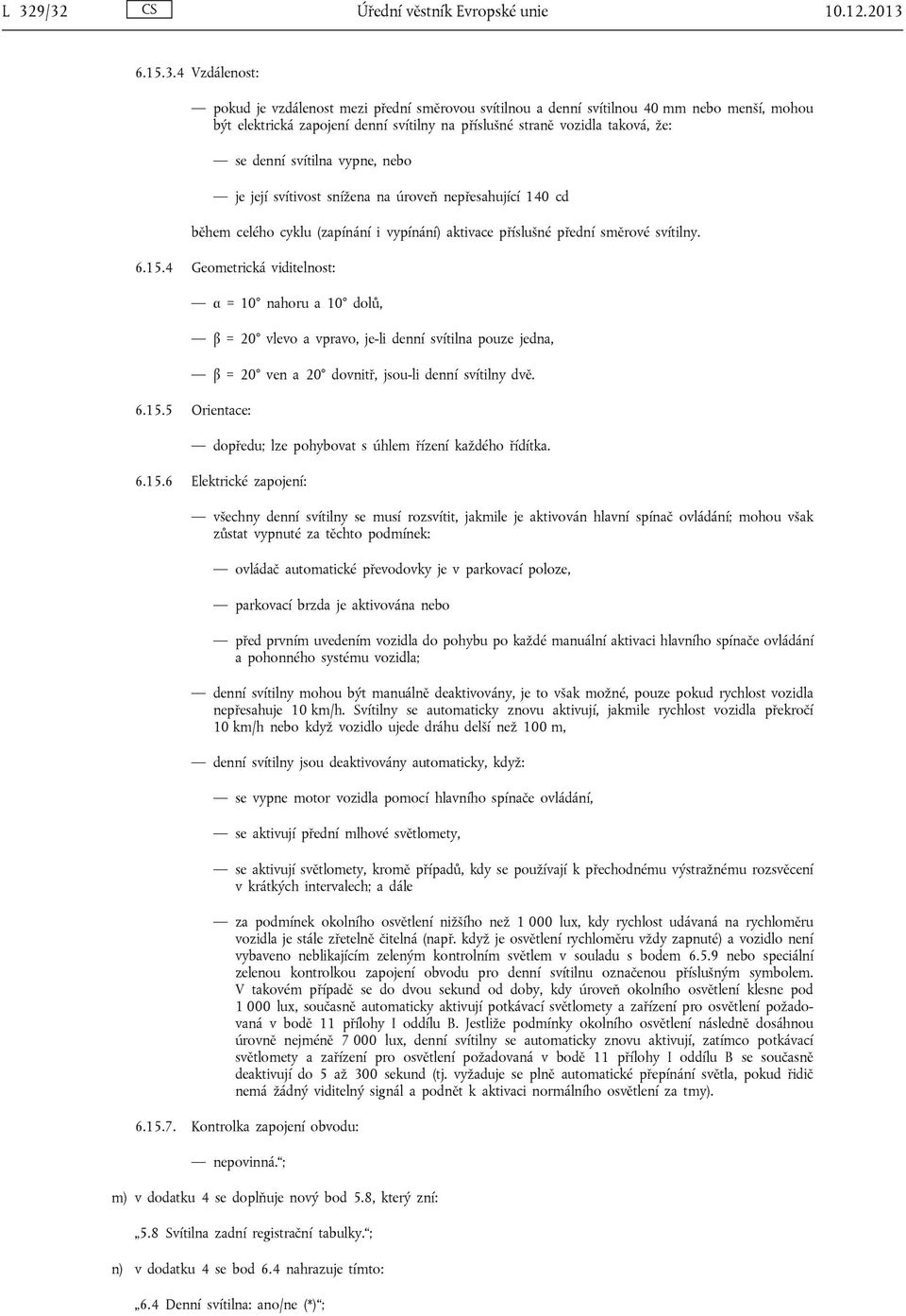 přední směrové svítilny. 6.15.4 Geometrická viditelnost: α = 10 nahoru a 10 dolů, β = 20 vlevo a vpravo, je-li denní svítilna pouze jedna, β = 20 ven a 20 dovnitř, jsou-li denní svítilny dvě. 6.15.5 Orientace: dopředu; lze pohybovat s úhlem řízení každého řídítka.