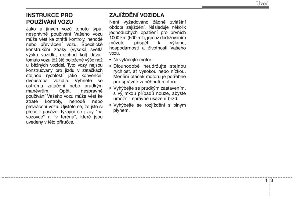 Tyto vozy nejsou konstruovány pro jízdu v zatáčkách stejnou rychlostí jako konvenční dvoustopá vozidla. Vyhněte se ostrému zatáčení nebo prudkým manévrům.