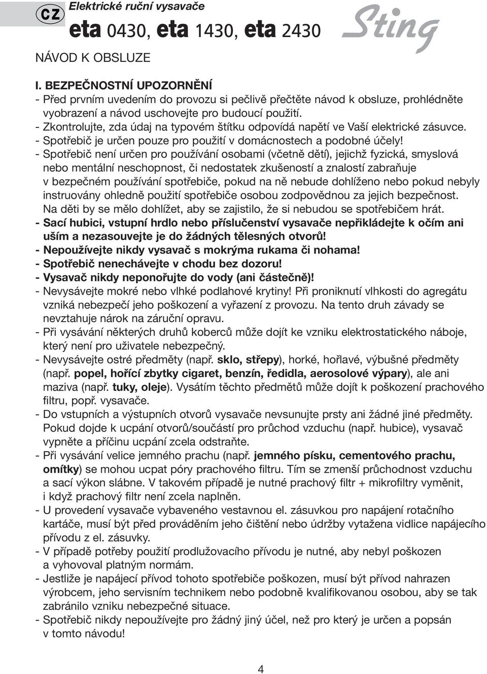 - Zkontrolujte, zda údaj na typovém štítku odpovídá napětí ve Vaší elektrické zásuvce. - Spotřebič je určen pouze pro použití v domácnostech a podobné účely!