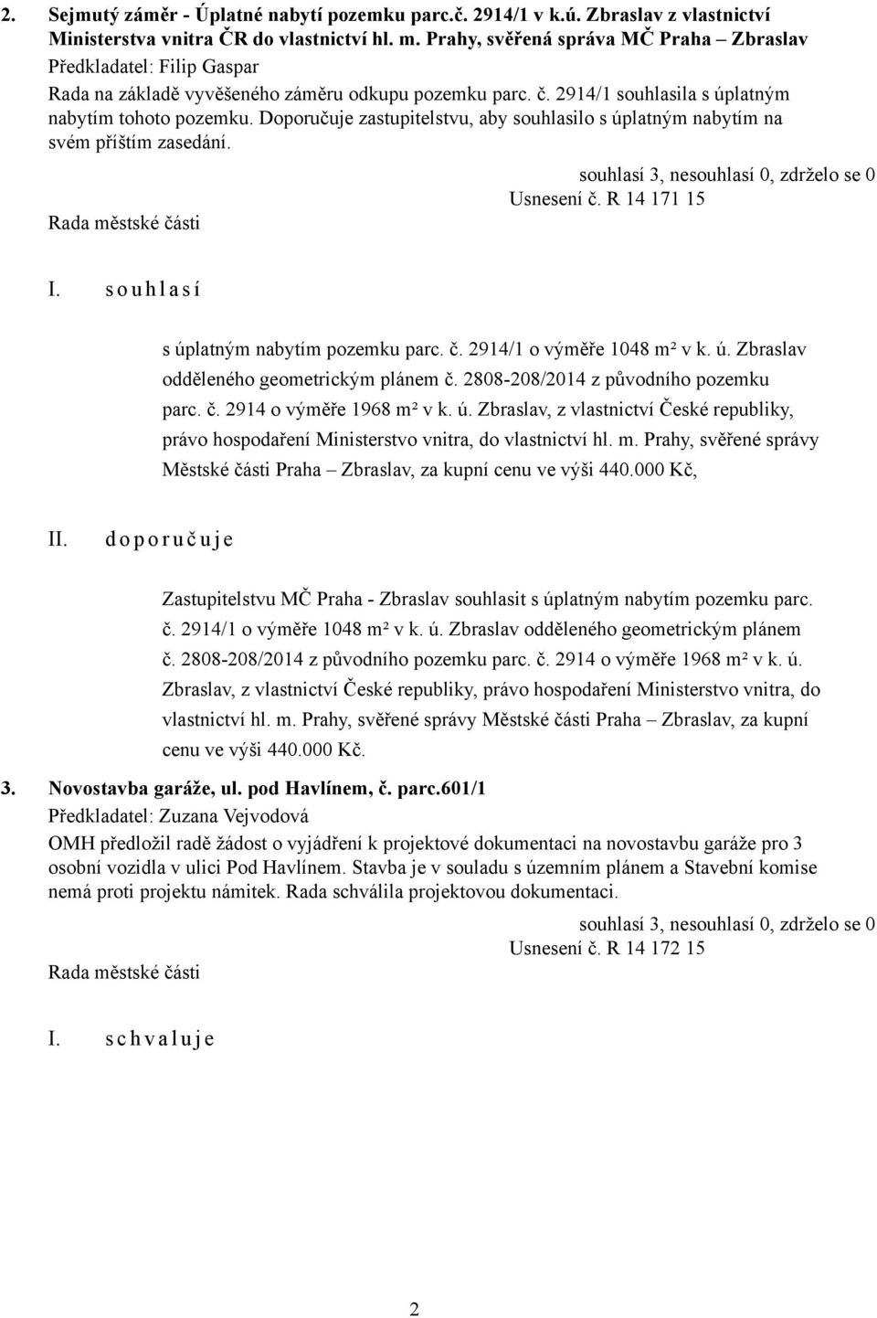 Doporučuje zastupitelstvu, aby souhlasilo s úplatným nabytím na svém příštím zasedání. Usnesení č. R 14 171 15 I. s o u h l a s í s úplatným nabytím pozemku parc. č. 2914/1 o výměře 1048 m² v k. ú. Zbraslav odděleného geometrickým plánem č.