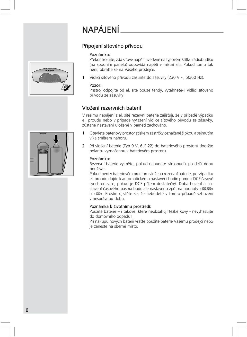 1 Vidlici síťového přívodu zasuňte do zásuvky (230 V ~, 50/60 Hz). Pozor: Přístroj odpojíte od el. sítě pouze tehdy, vytáhnete-li vidlici síťového přívodu ze zásuvky!