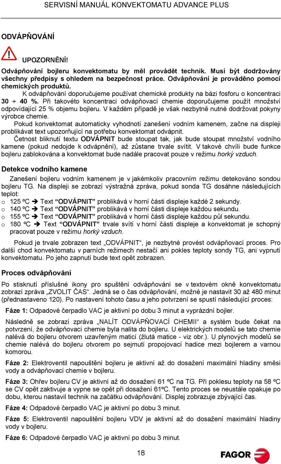 Při takovéto koncentraci odvápňovací chemie doporučujeme použít množství odpovídající 25 % objemu bojleru. V každém případě je však nezbytně nutné dodržovat pokyny výrobce chemie.