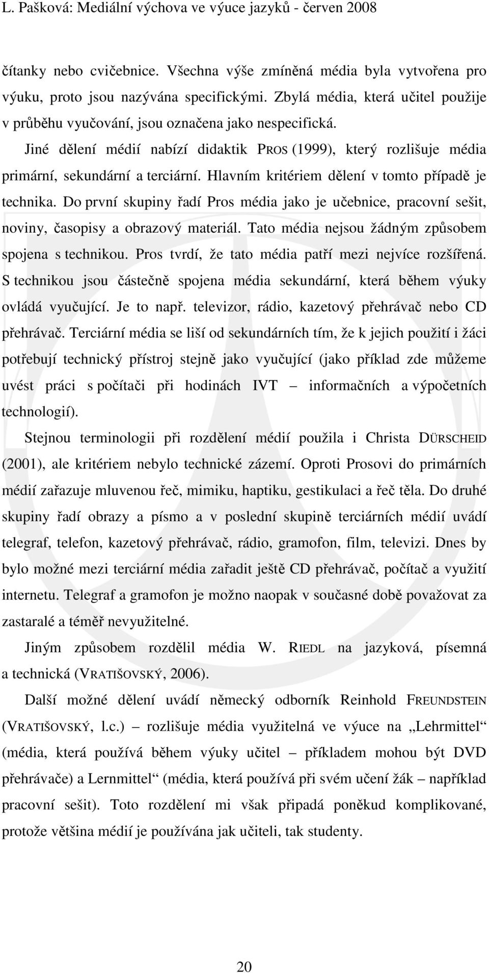 Do první skupiny řadí Pros média jako je učebnice, pracovní sešit, noviny, časopisy a obrazový materiál. Tato média nejsou žádným způsobem spojena s technikou.