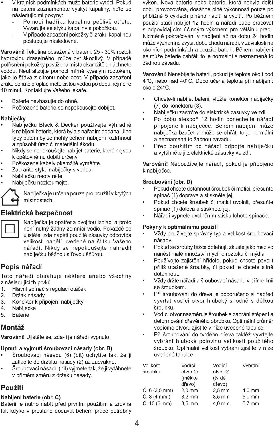 Tekutina obsažená v baterii, 25-30% roztok hydroxidu draselného, může být škodlivý. V případě potřísnění pokožky postižená místa okamžitě opláchněte vodou.