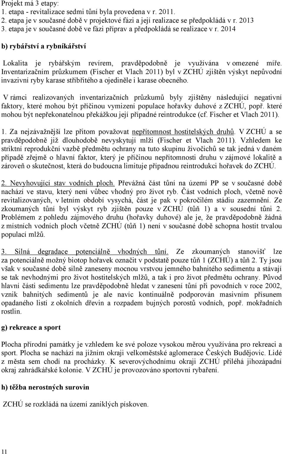 Inventarizačním průzkumem (Fischer et Vlach 2011) byl v ZCHÚ zjištěn výskyt nepůvodní invazivní ryby karase stříbřitého a ojediněle i karase obecného.