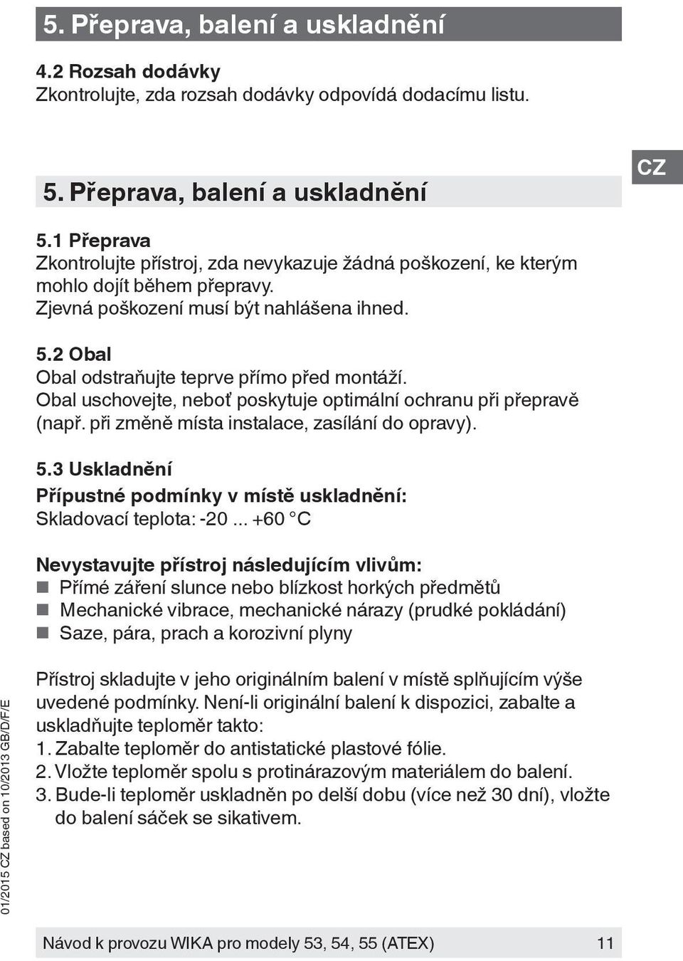 Obal uschovejte, neboť poskytuje optimální ochranu při přepravě (např. při změně místa instalace, zasílání do opravy). 5.3 Uskladnění Přípustné podmínky v místě uskladnění: Skladovací teplota: -20.