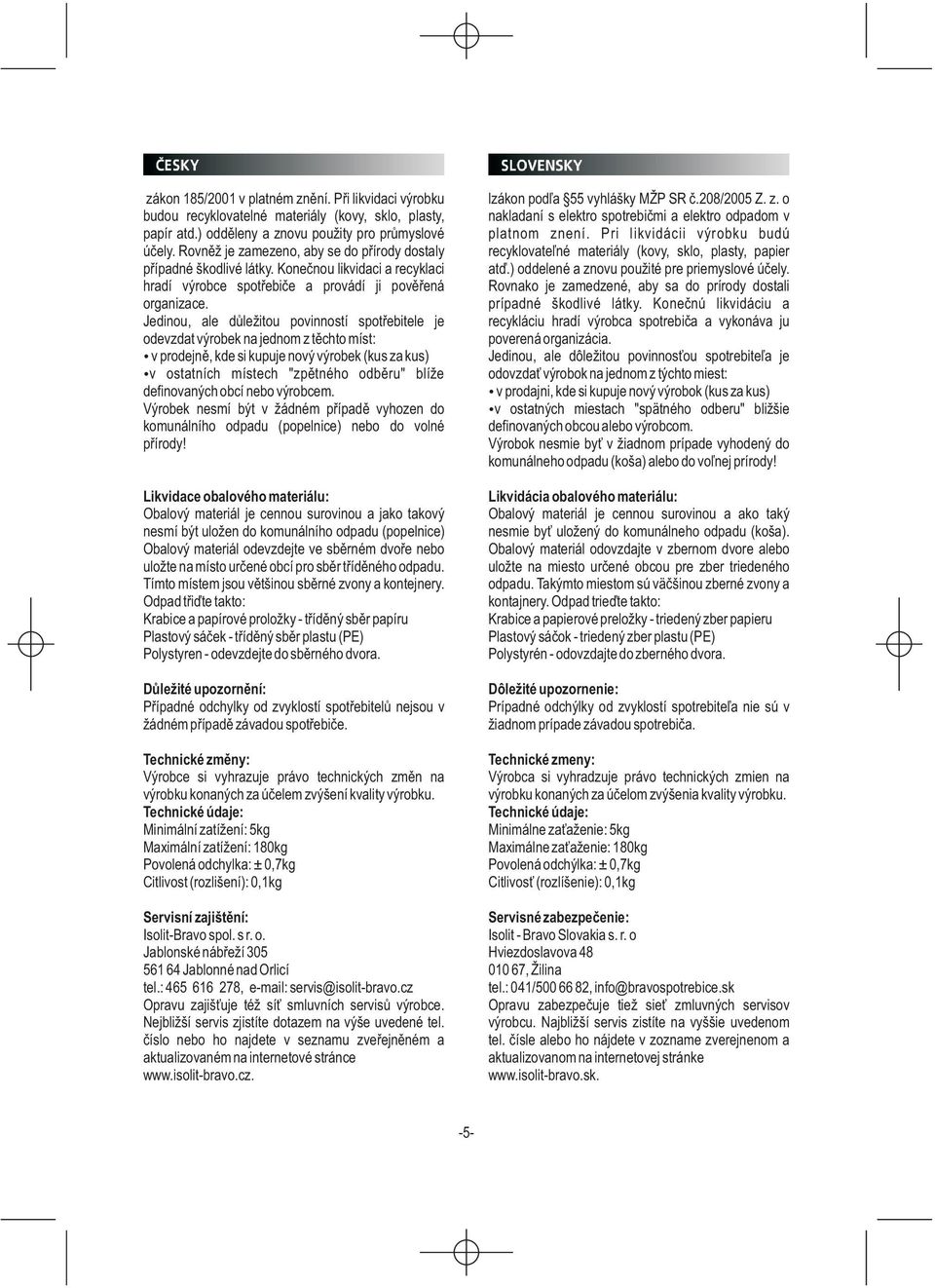 Jedinou, ale dùležitou povinností spotøebitele je odevzdat výrobek na jednom z tìchto míst: v prodejnì, kde si kupuje nový výrobek (kus za kus) v ostatních místech "zpìtného odbìru" blíže