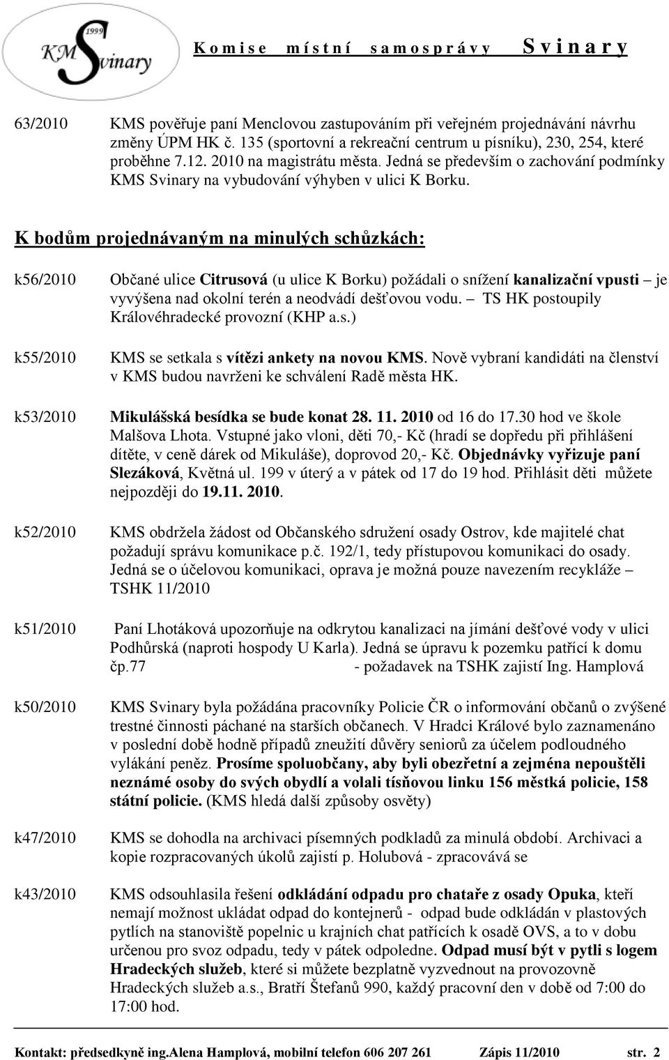 K bodům projednávaným na minulých schůzkách: k56/2010 Občané ulice Citrusová (u ulice K Borku) požádali o snížení kanalizační vpusti je vyvýšena nad okolní terén a neodvádí dešťovou vodu.