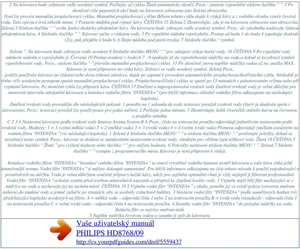 Manuální proplachovací cyklus Během tohoto cyklu dojde k výdeji kávy a z vodního okruhu vyteče čerstvá voda. Tato operace trvá několik minut. 1 Postavte nádobu pod výpusť kávy.