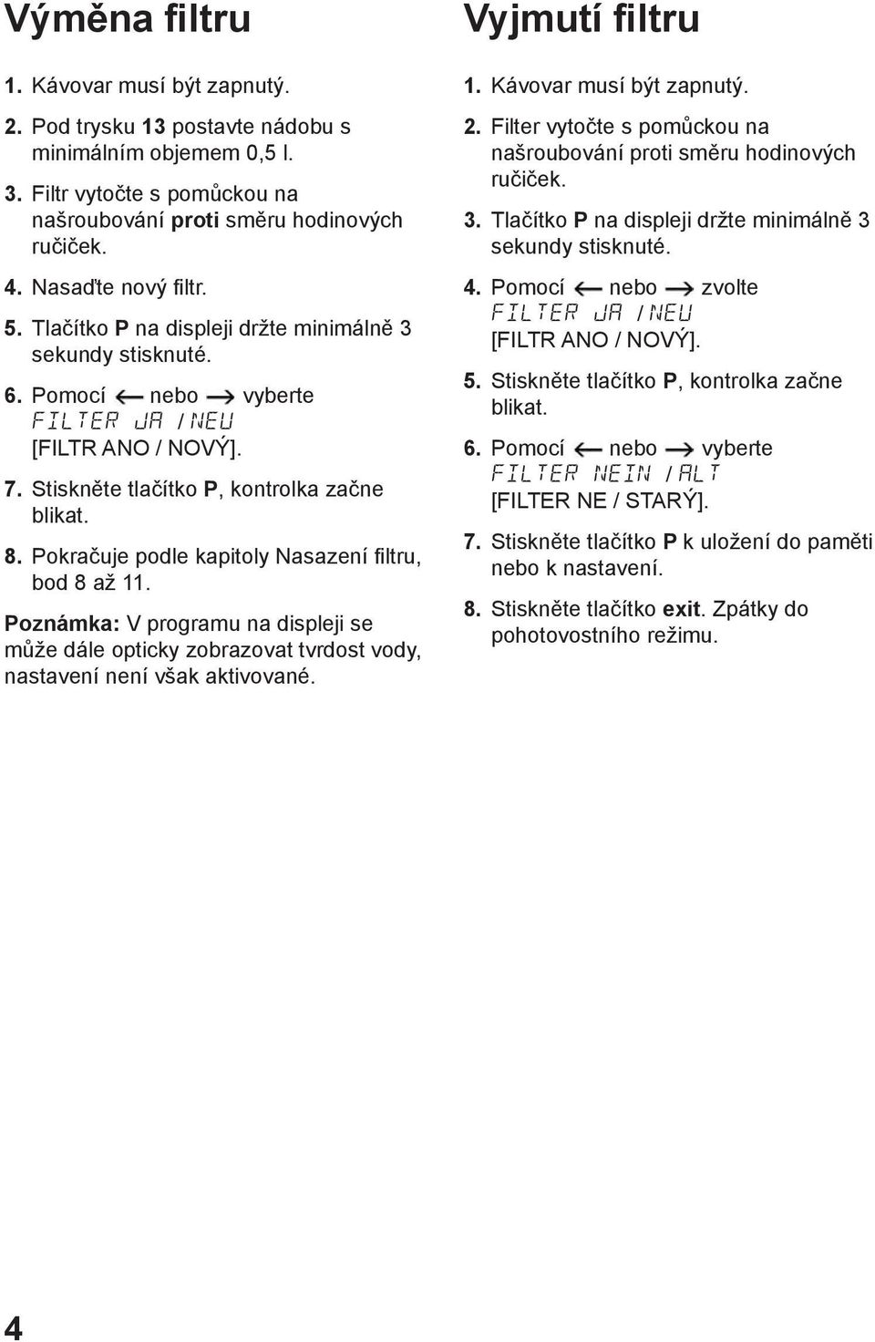 Pokračuje podle kapitoly Nasazení filtru, bod 8 až 11. Poznámka: V programu na displeji se může dále opticky zobrazovat tvrdost vody, nastavení není však aktivované. Vyjmutí filtru 1.