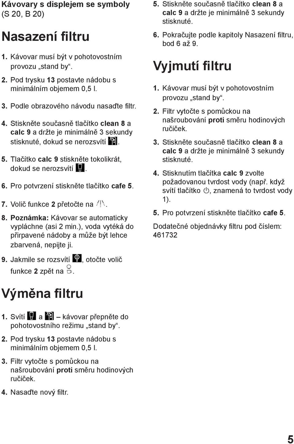 Tlačítko calc 9 stiskněte tokolikrát, dokud se nerozsvítí. 6. Pro potvrzení stiskněte tlačítko cafe 5. 7. Volič funkce 2 přetočte na. 8. Poznámka: Kávovar se automaticky vypláchne (asi 2 min.