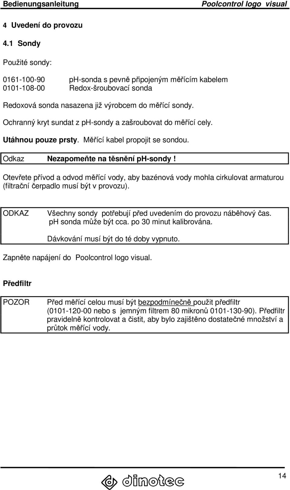 Otevřete přívod a odvod měřící vody, aby bazénová vody mohla cirkulovat armaturou (filtrační čerpadlo musí být v provozu). ODKAZ Všechny sondy potřebují před uvedením do provozu náběhový čas.