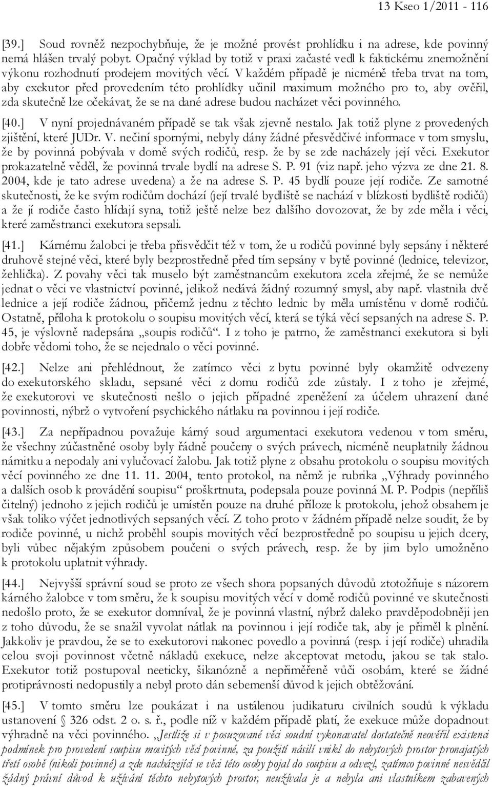 V každém případě je nicméně třeba trvat na tom, aby exekutor před provedením této prohlídky učinil maximum možného pro to, aby ověřil, zda skutečně lze očekávat, že se na dané adrese budou nacházet