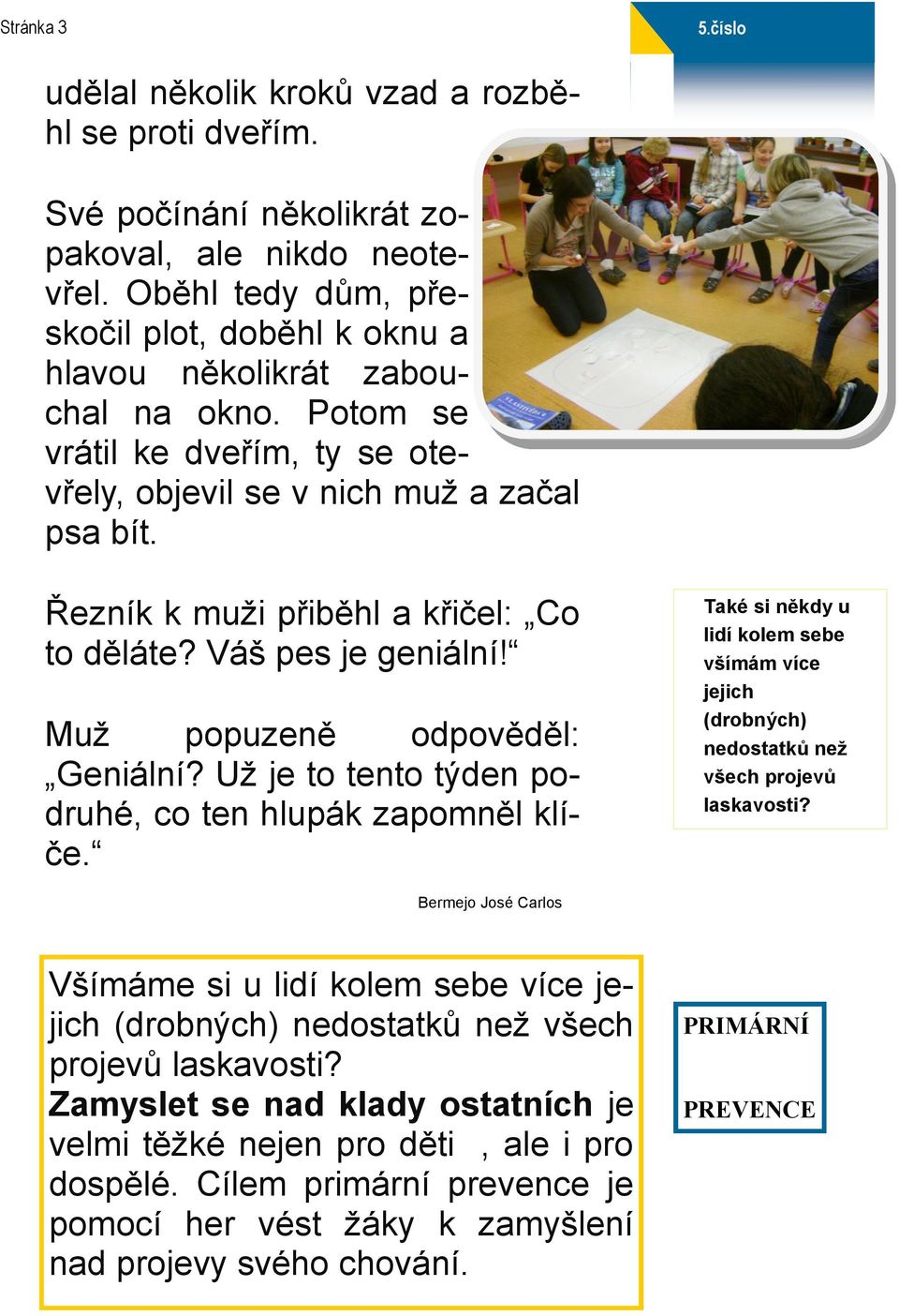 Řezník k muži přiběhl a křičel: Co to děláte? Váš pes je geniální! Muž popuzeně odpověděl: Geniální? Už je to tento týden podruhé, co ten hlupák zapomněl klíče.