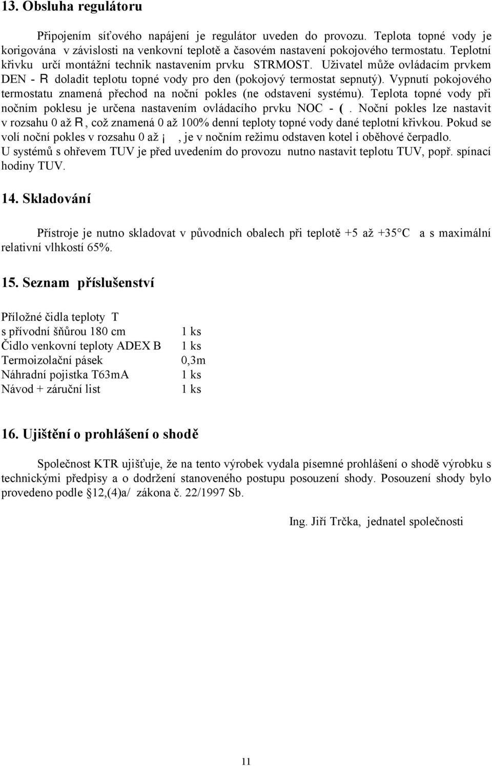 Vypnutí pokojového termostatu znamená přechod na noční pokles (ne odstavení systému). Teplota topné vody při nočním poklesu je určena nastavením ovládacího prvku NOC - (.